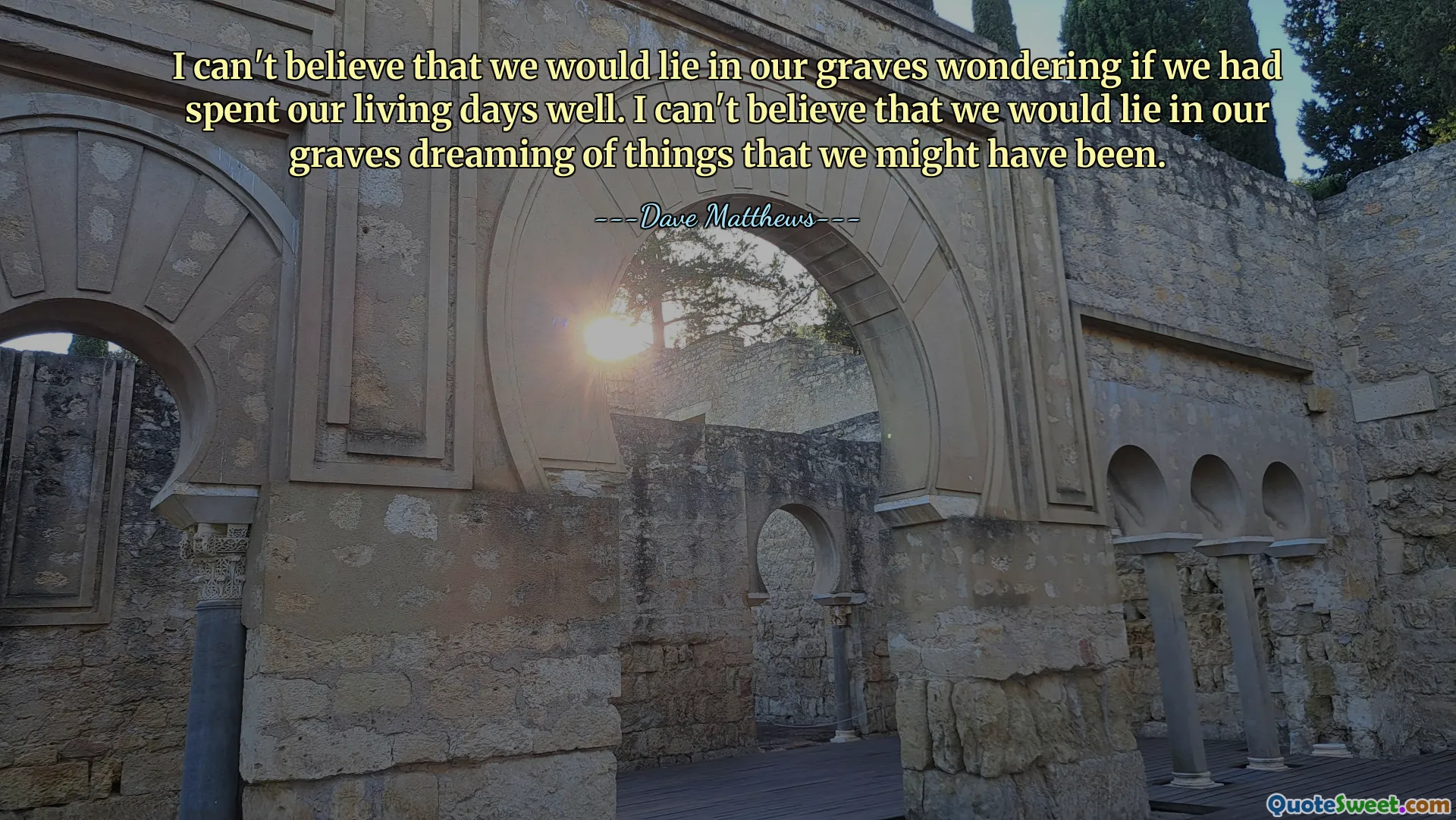 I can't believe that we would lie in our graves wondering if we had spent our living days well. I can't believe that we would lie in our graves dreaming of things that we might have been.