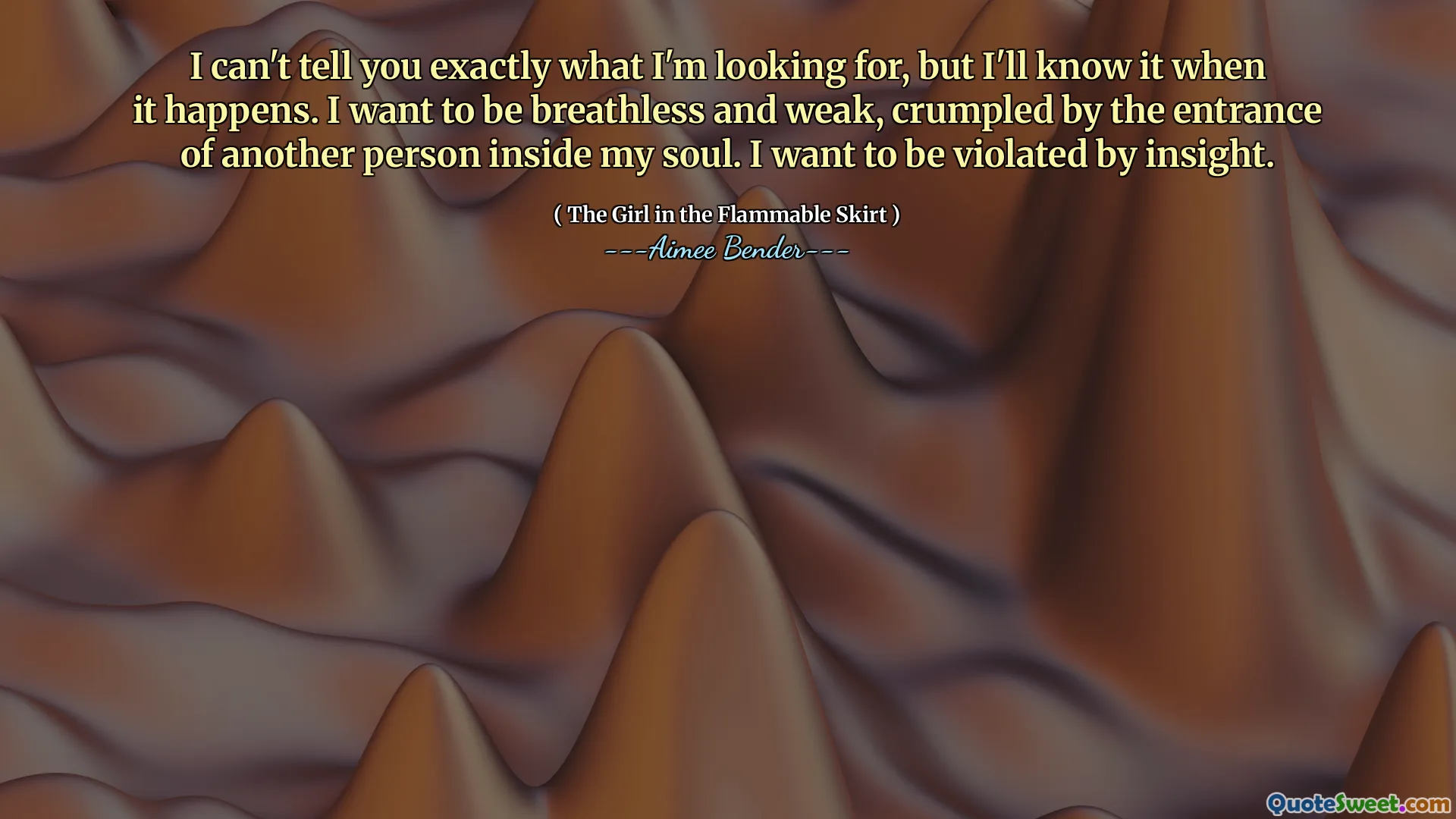 Je ne peux pas vous dire exactement ce que je recherche, mais je le saurai quand cela se produira. Je veux être essoufflé et faible, froissé par l'entrée d'une autre personne à l'intérieur de mon âme. Je veux être violé par la perspicacité.