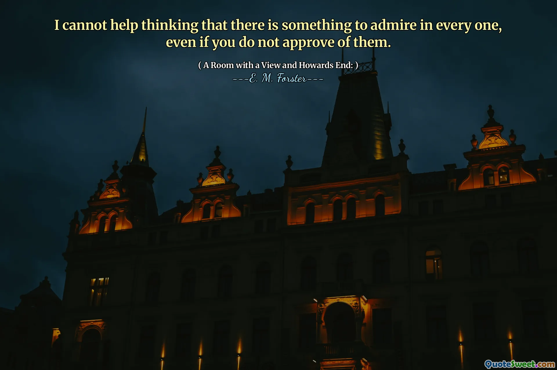 I cannot help thinking that there is something to admire in every one, even if you do not approve of them.