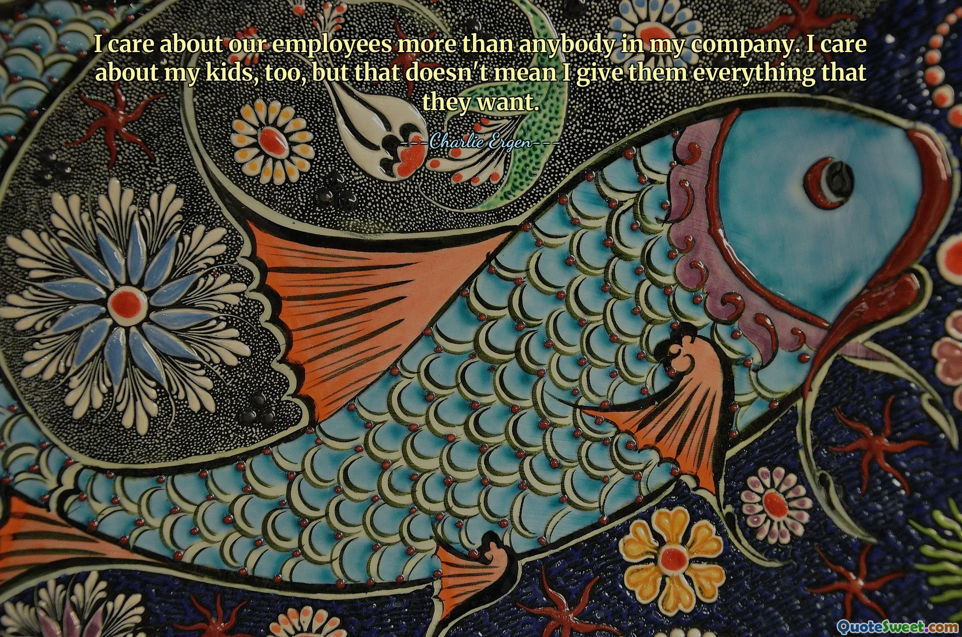 I care about our employees more than anybody in my company. I care about my kids, too, but that doesn't mean I give them everything that they want.