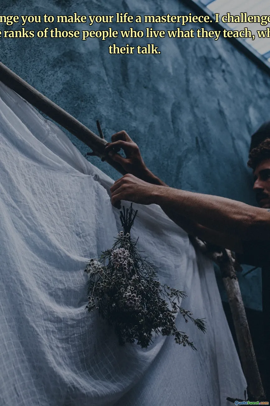 I challenge you to make your life a masterpiece. I challenge you to join the ranks of those people who live what they teach, who walk their talk.