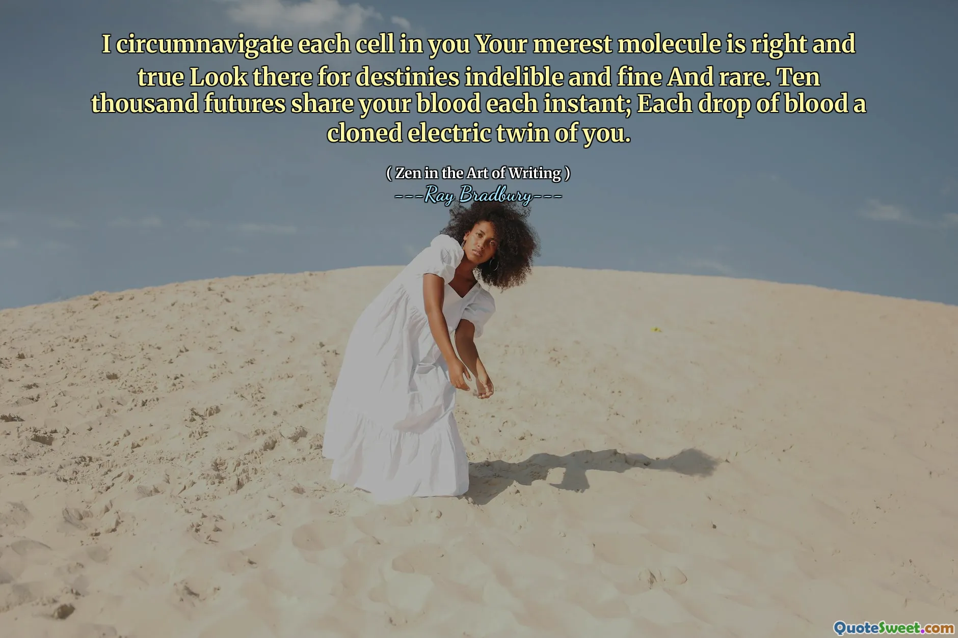 I circumnavigate each cell in you Your merest molecule is right and true Look there for destinies indelible and fine And rare. Ten thousand futures share your blood each instant; Each drop of blood a cloned electric twin of you.