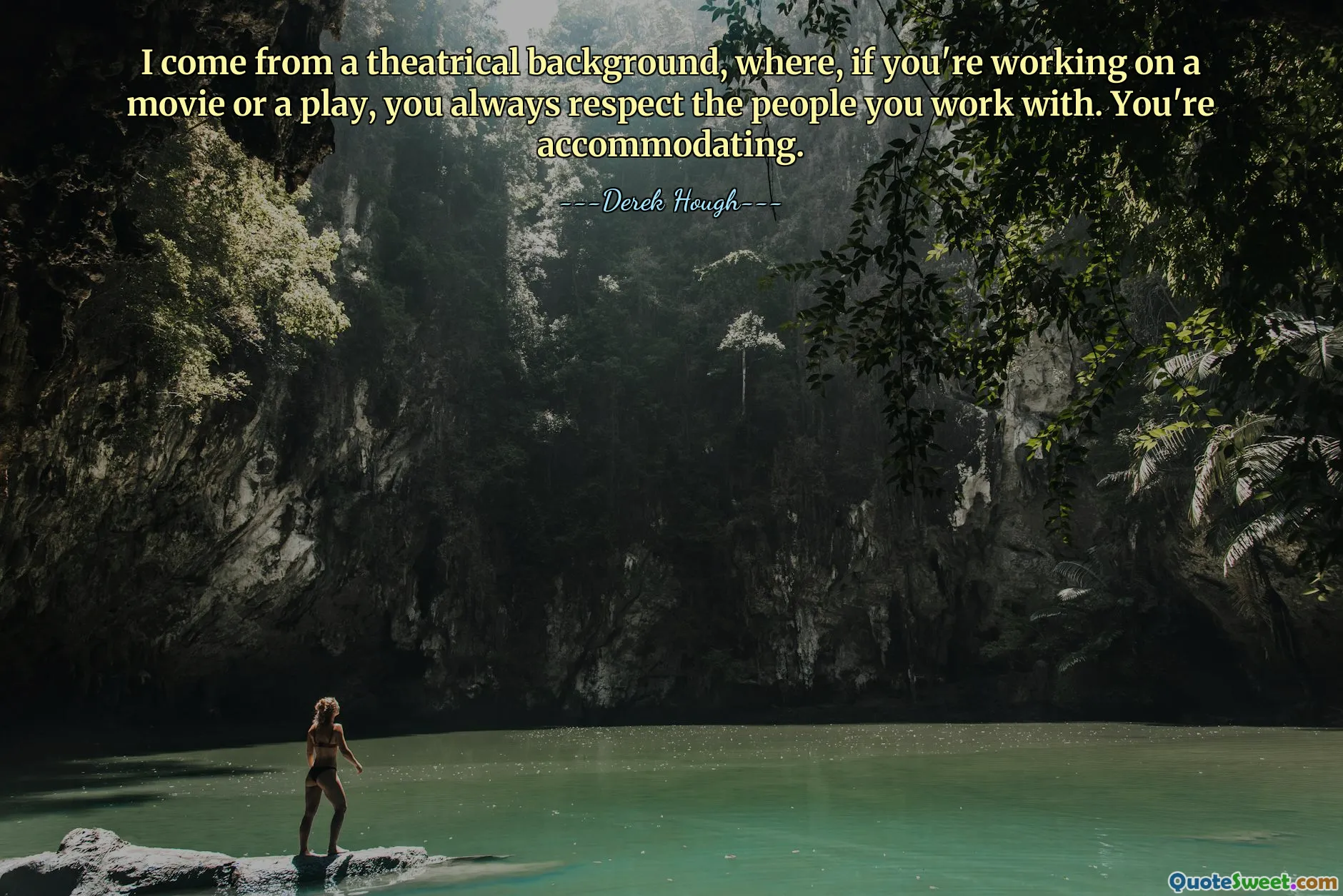 I come from a theatrical background, where, if you're working on a movie or a play, you always respect the people you work with. You're accommodating.