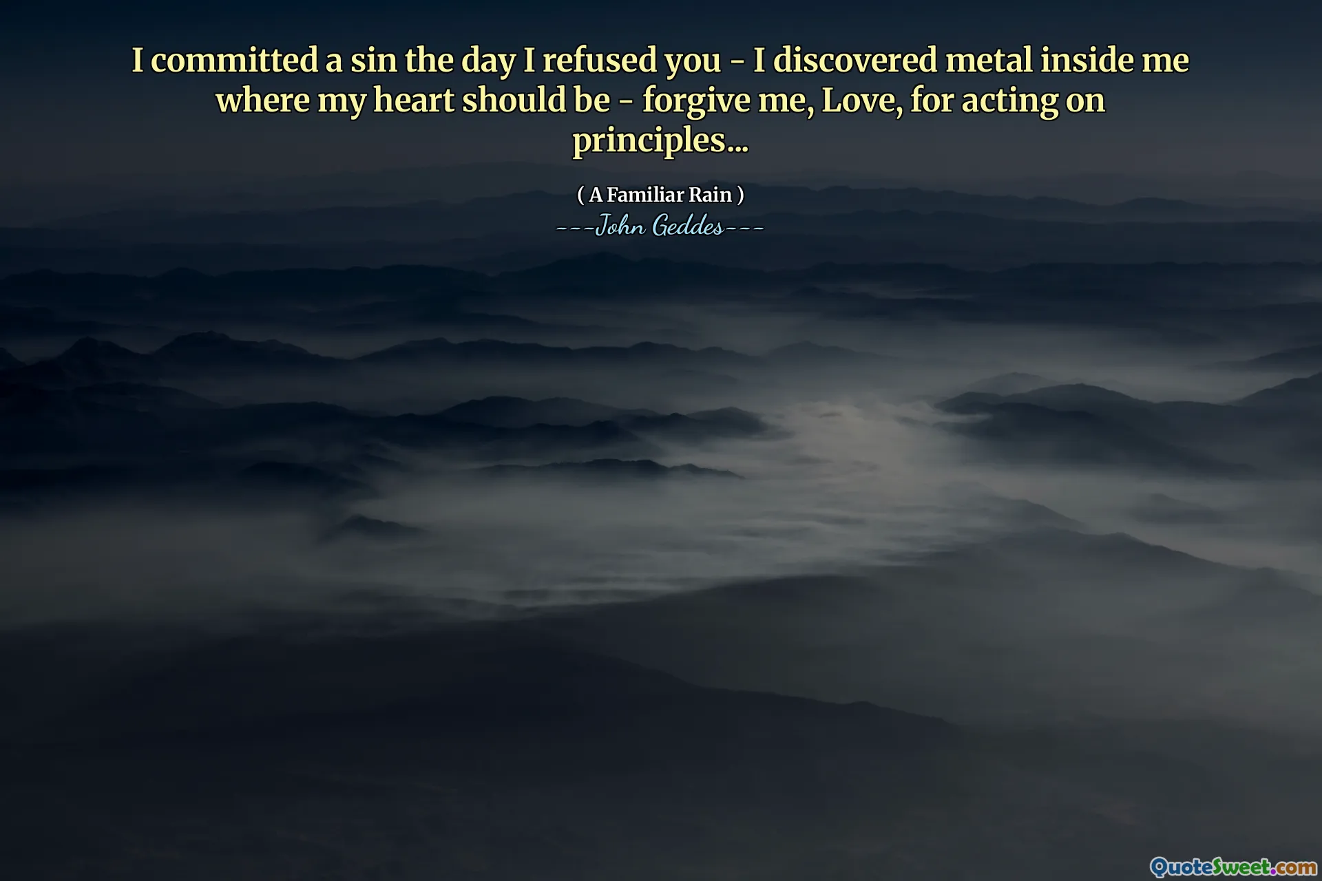 I committed a sin the day I refused you - I discovered metal inside me where my heart should be - forgive me, Love, for acting on principles...