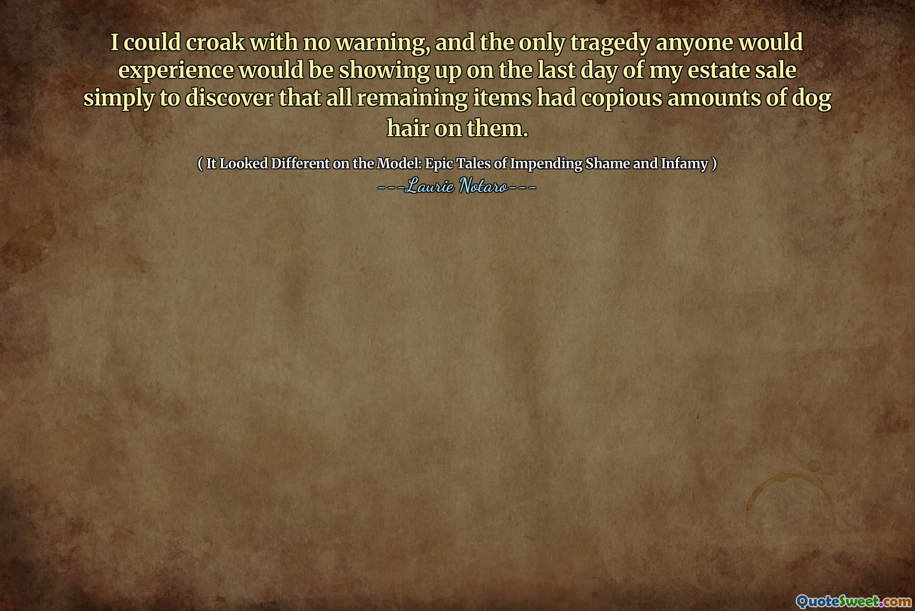 我可以没有警告的情况下嘶哑，而任何人会遇到的唯一悲剧就是出现在我的房地产出售的最后一天，只是发现所有剩下的物品上都有大量的狗毛。