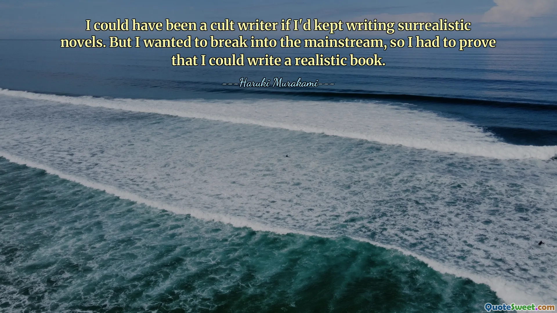 მე შემეძლო ვყოფილიყავი საკულტო მწერალი, თუ გავაგრძელებდი სიურეალისტური რომანების წერას. მაგრამ მინდოდა მეინსტრიმში შეღწევა, ამიტომ უნდა დამემტკიცებინა, რომ შემეძლო რეალისტური წიგნის დაწერა.