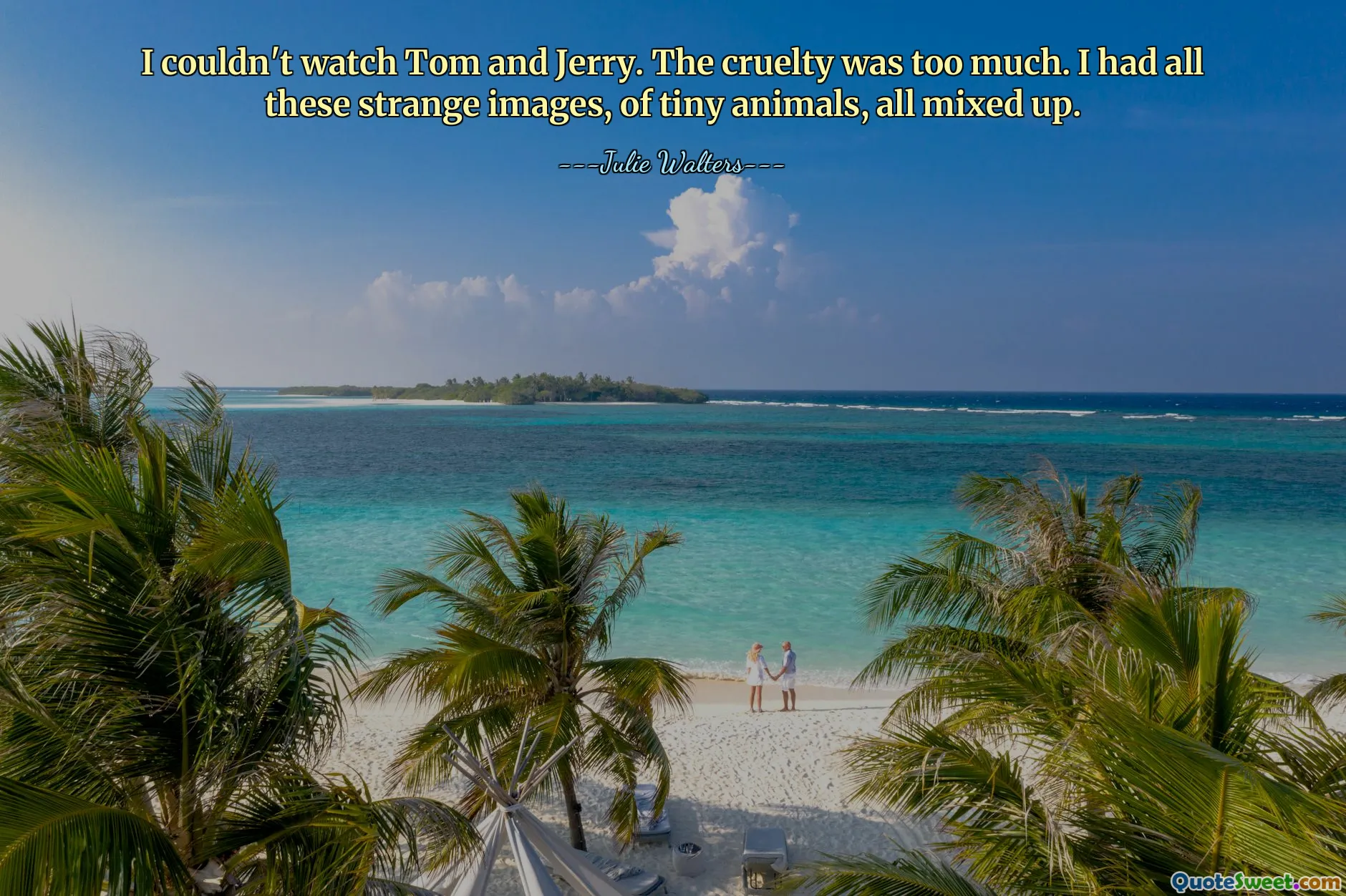 I couldn't watch Tom and Jerry. The cruelty was too much. I had all these strange images, of tiny animals, all mixed up.