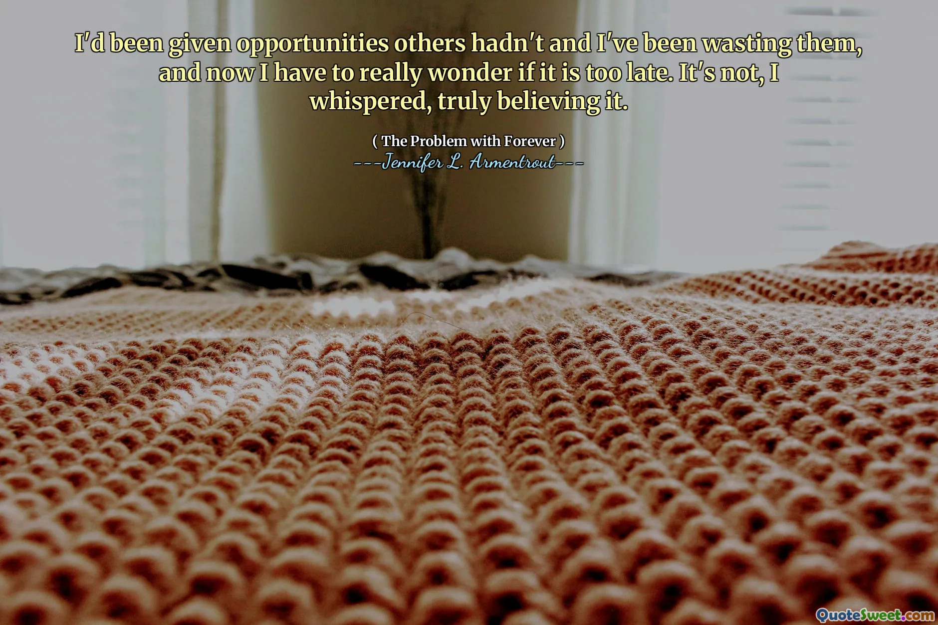 I'd been given opportunities others hadn't and I've been wasting them, and now I have to really wonder if it is too late. It's not, I whispered, truly believing it.