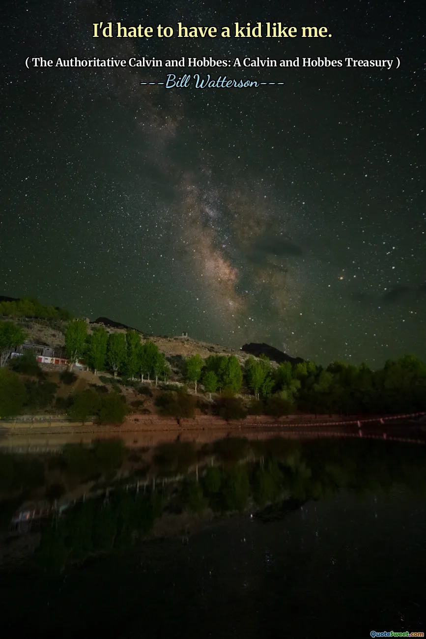 I'd hate to have a kid like me.