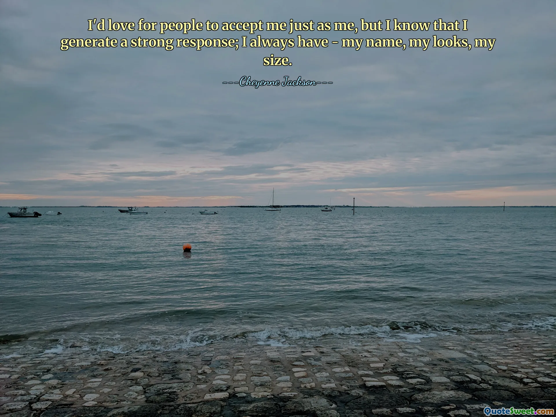 I'd love for people to accept me just as me, but I know that I generate a strong response; I always have - my name, my looks, my size.
