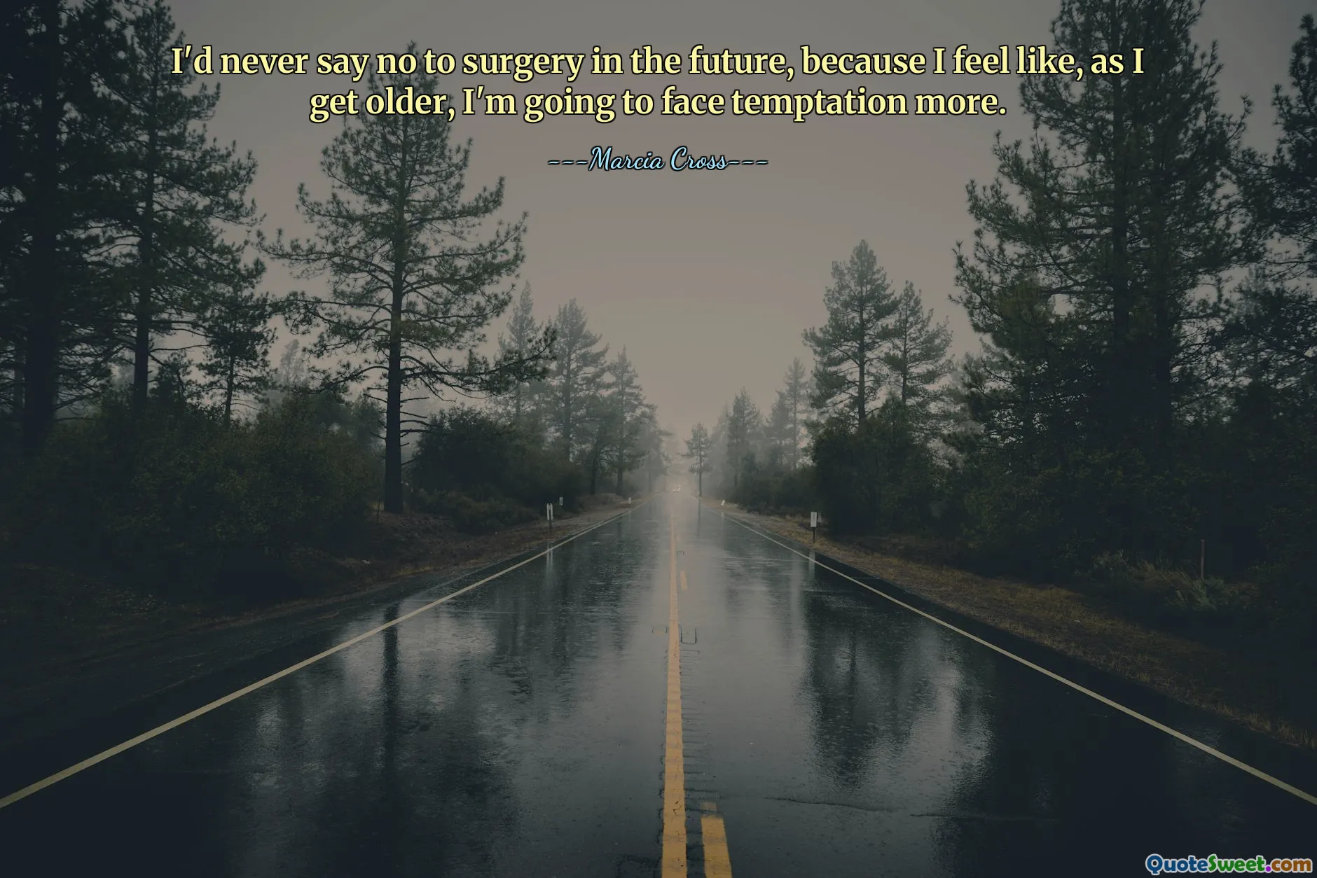 I'd never say no to surgery in the future, because I feel like, as I get older, I'm going to face temptation more.