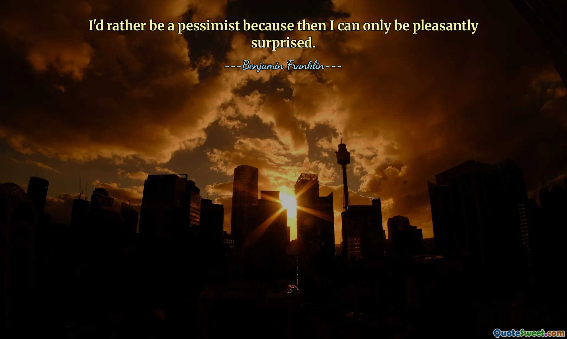 I'd rather be a pessimist because then I can only be pleasantly surprised.