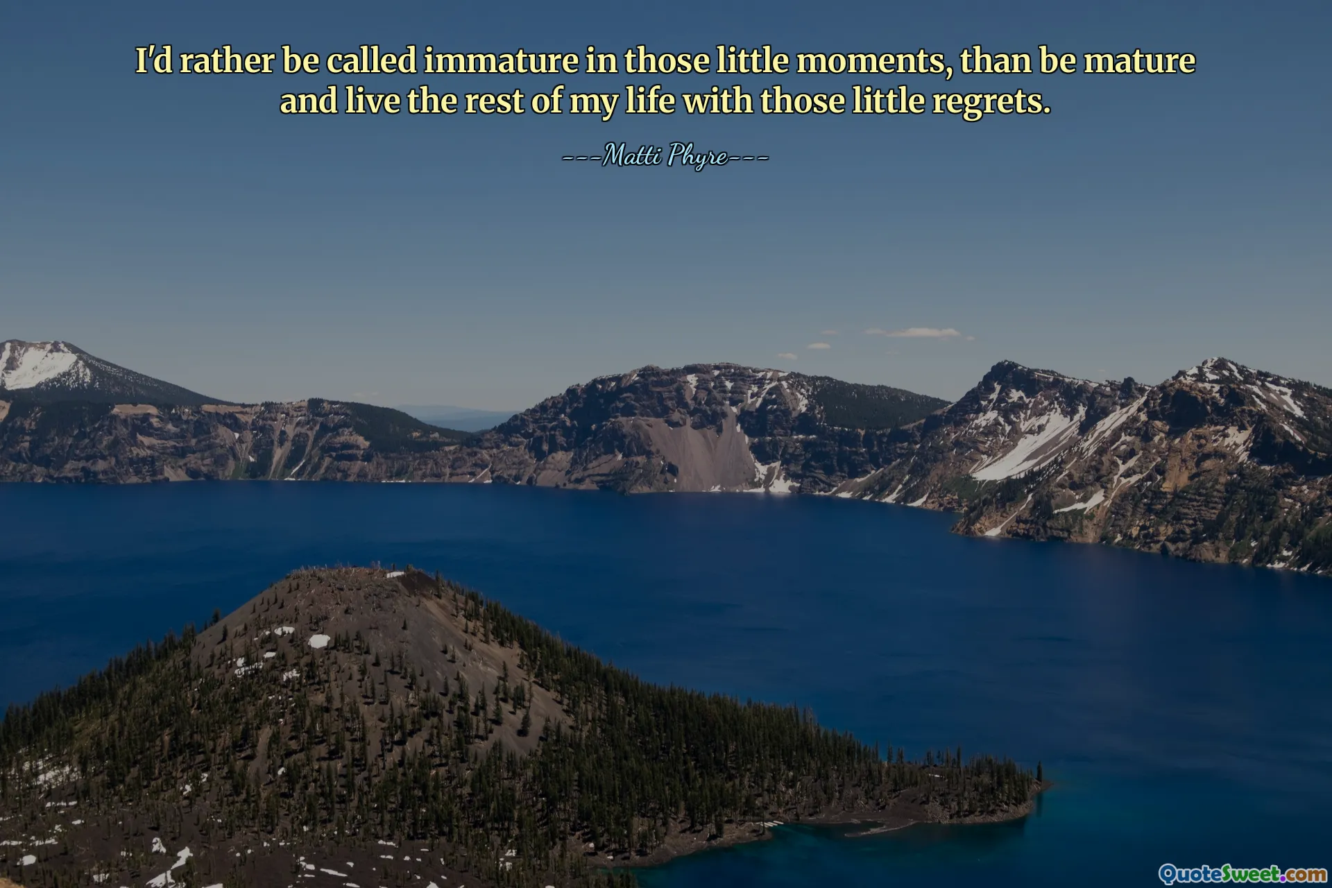 I'd rather be called immature in those little moments, than be mature and live the rest of my life with those little regrets.