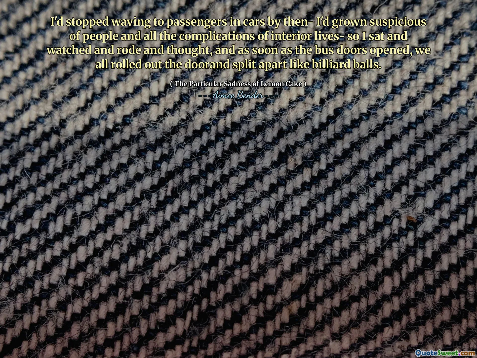 I'd stopped waving to passengers in cars by then- I'd grown suspicious of people and all the complications of interior lives- so I sat and watched and rode and thought, and as soon as the bus doors opened, we all rolled out the doorand split apart like billiard balls.