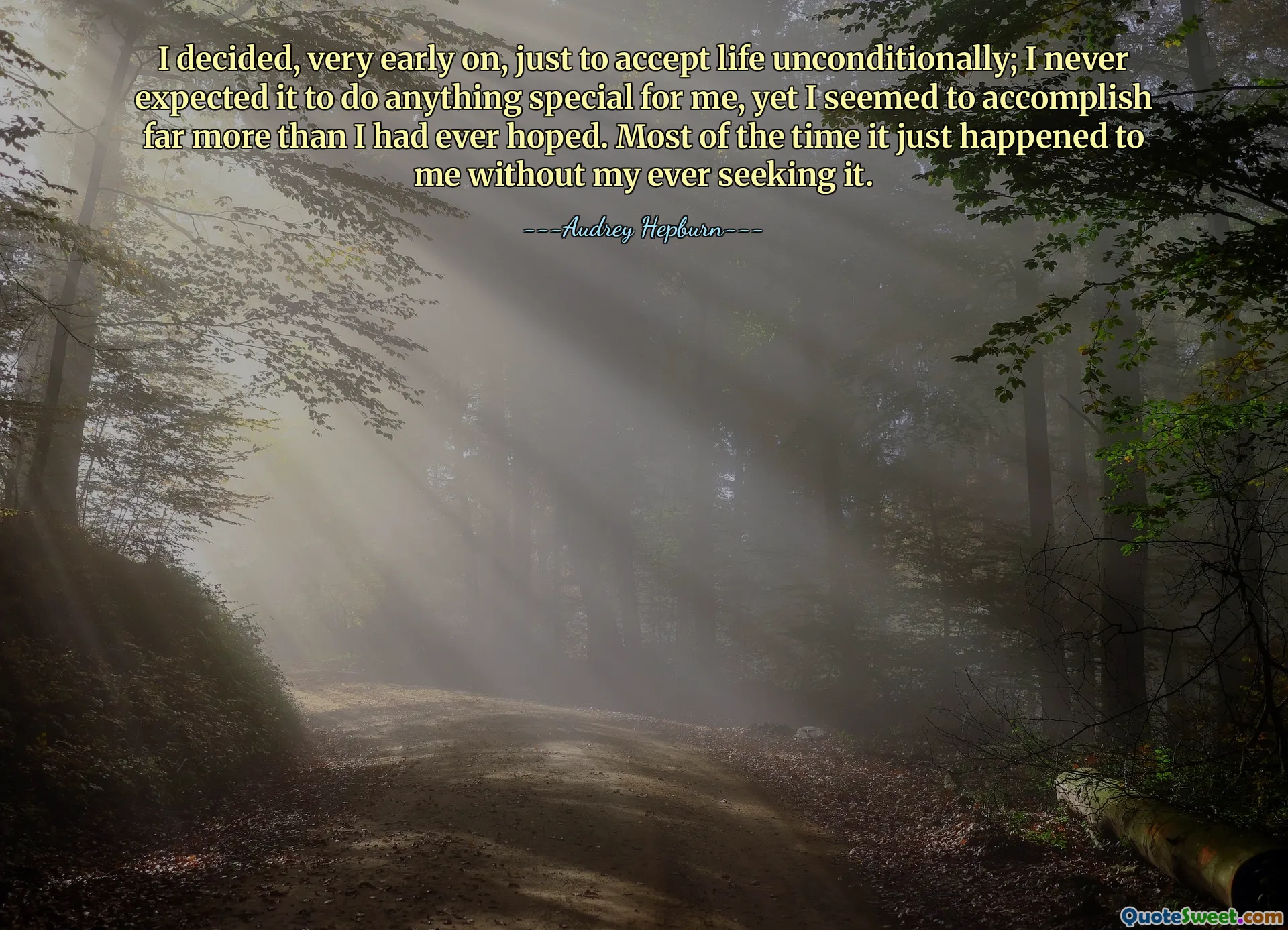Saya memutuskan, sejak awal, untuk menerima kehidupan tanpa syarat; Saya tidak pernah mengharapkan hal ini memberikan sesuatu yang istimewa bagi saya, namun tampaknya saya mencapai jauh lebih banyak daripada yang pernah saya harapkan. Seringkali hal itu terjadi begitu saja pada saya tanpa saya mencarinya.
