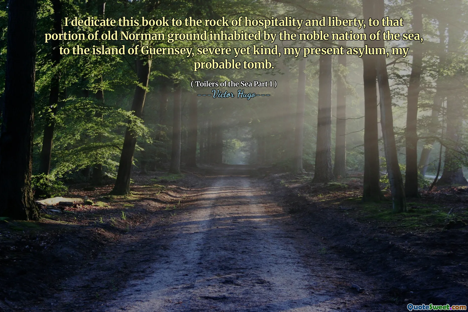 I dedicate this book to the rock of hospitality and liberty, to that portion of old Norman ground inhabited by the noble nation of the sea, to the island of Guernsey, severe yet kind, my present asylum, my probable tomb.