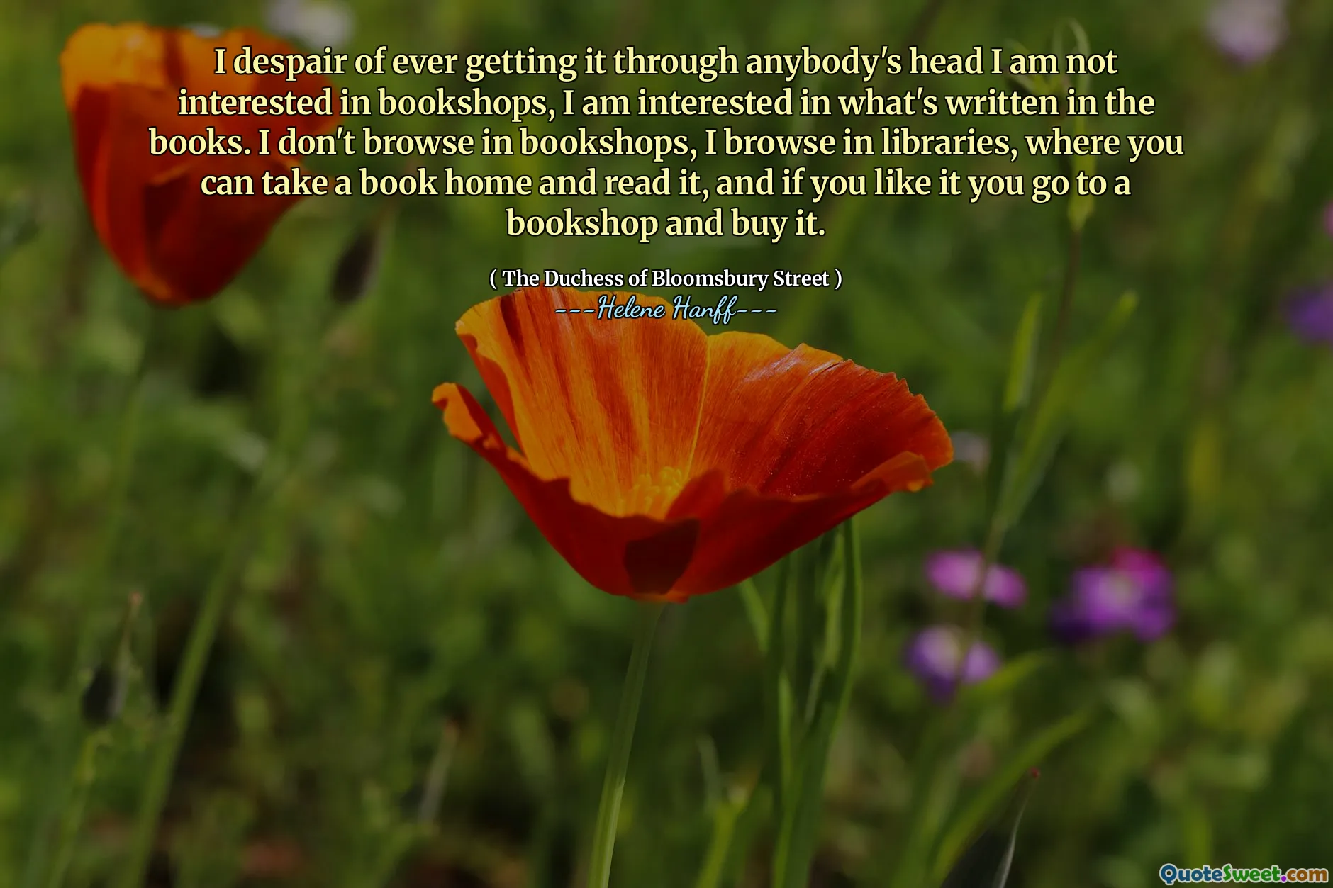 I despair of ever getting it through anybody's head I am not interested in bookshops, I am interested in what's written in the books. I don't browse in bookshops, I browse in libraries, where you can take a book home and read it, and if you like it you go to a bookshop and buy it.