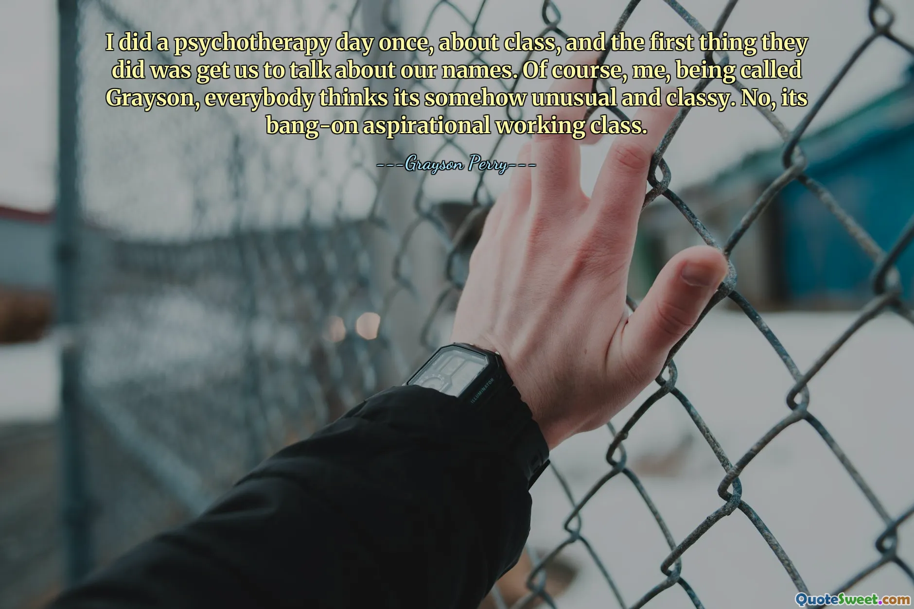 I did a psychotherapy day once, about class, and the first thing they did was get us to talk about our names. Of course, me, being called Grayson, everybody thinks its somehow unusual and classy. No, its bang-on aspirational working class.