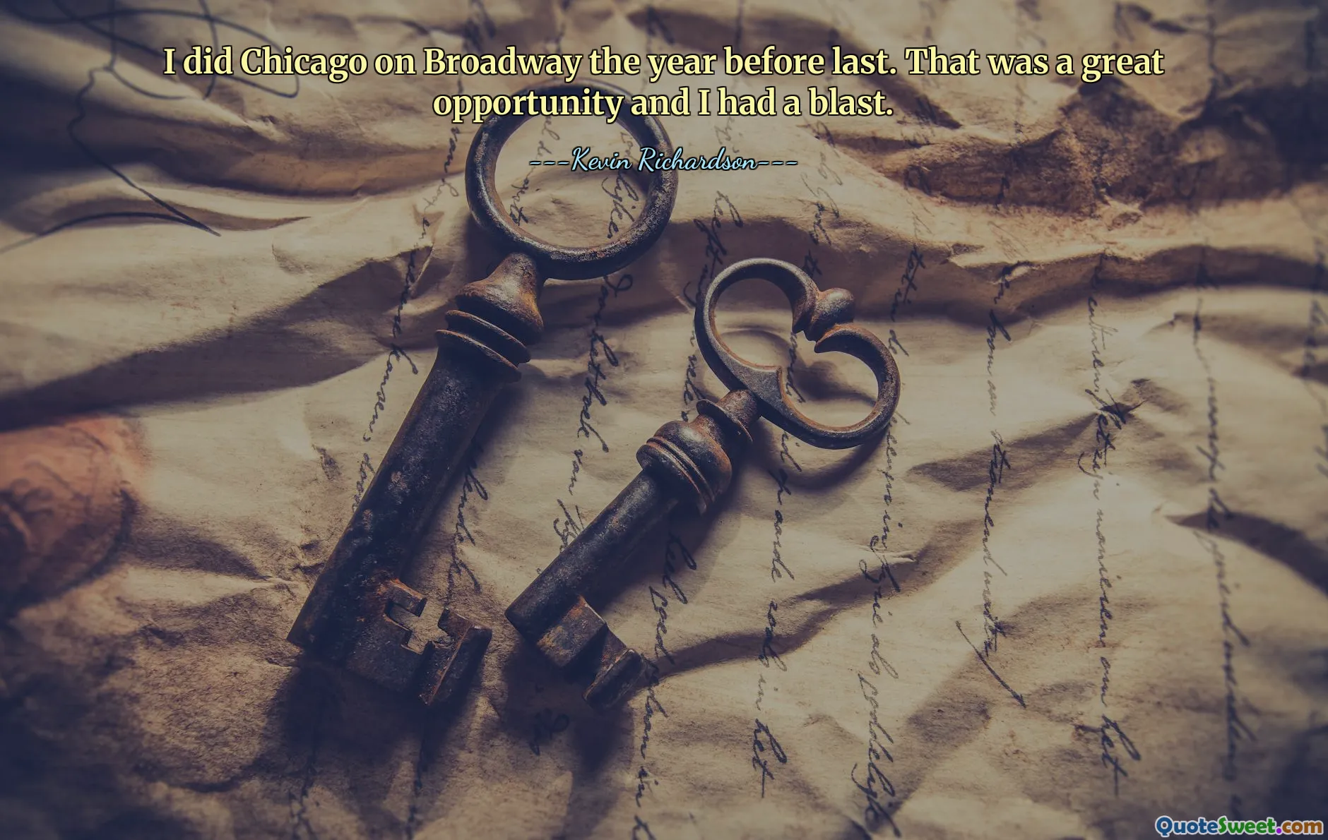 I did Chicago on Broadway the year before last. That was a great opportunity and I had a blast.