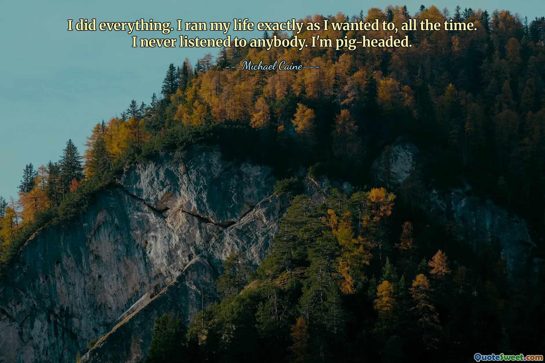 I did everything. I ran my life exactly as I wanted to, all the time. I never listened to anybody. I'm pig-headed.