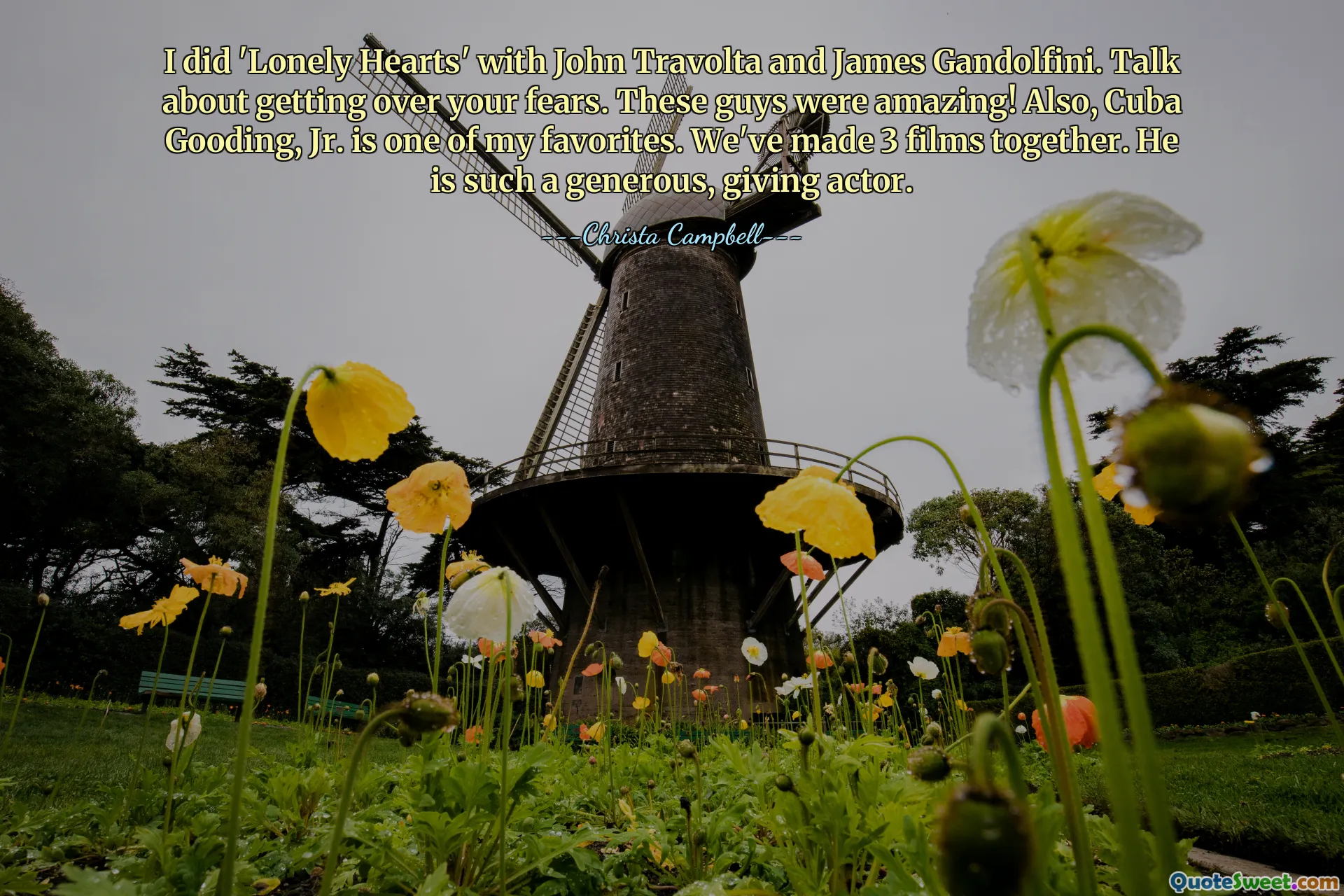 I did 'Lonely Hearts' with John Travolta and James Gandolfini. Talk about getting over your fears. These guys were amazing! Also, Cuba Gooding, Jr. is one of my favorites. We've made 3 films together. He is such a generous, giving actor.