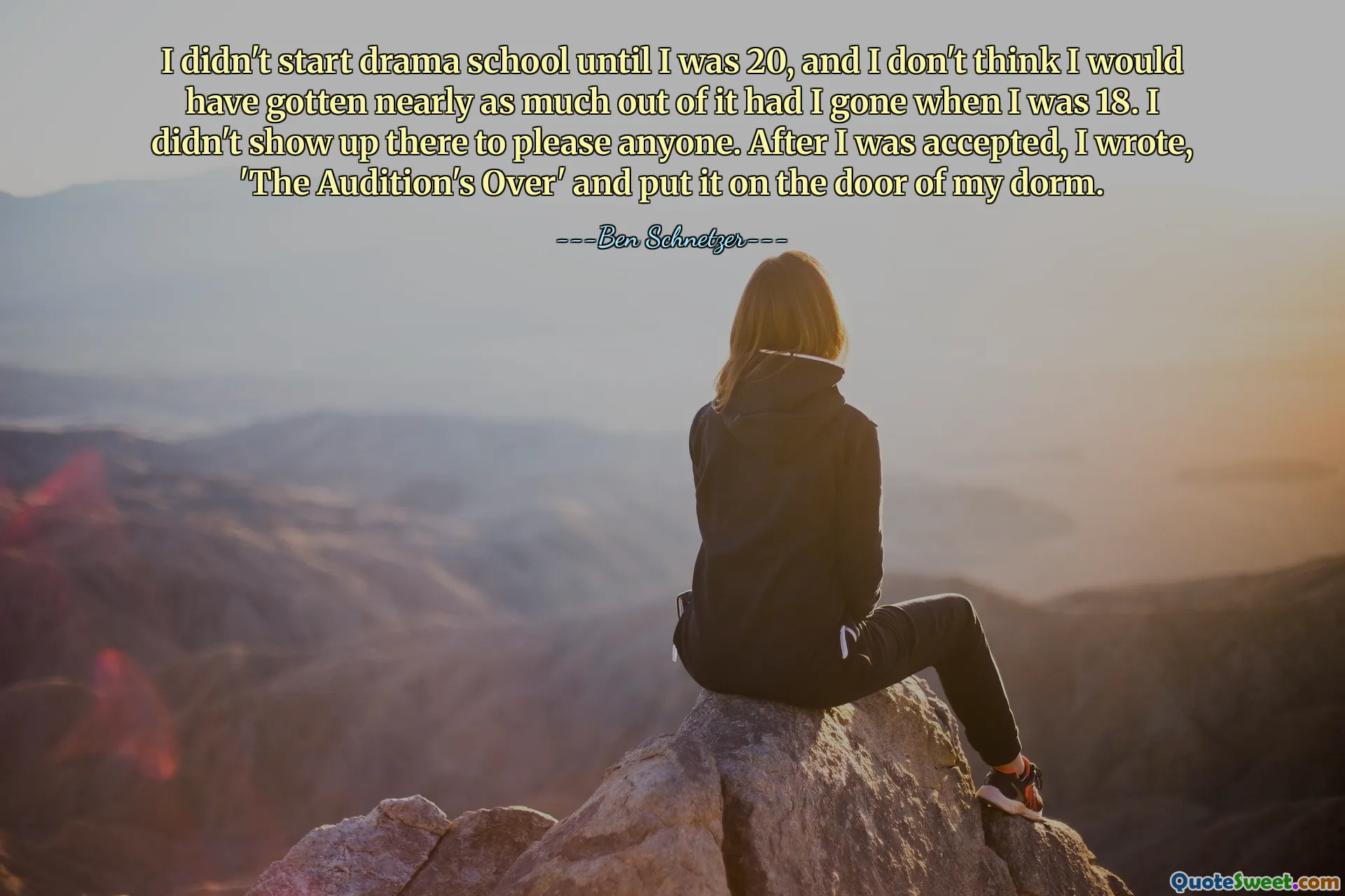 Jag började inte scenskola förrän jag var 20, och jag tror inte att jag skulle ha fått lika mycket ut av det om jag hade gått när jag var 18. Jag dök inte upp där för att behaga någon. Efter att jag blivit antagen skrev jag "The Audition's Over" och satte den på dörren till min sovsal.