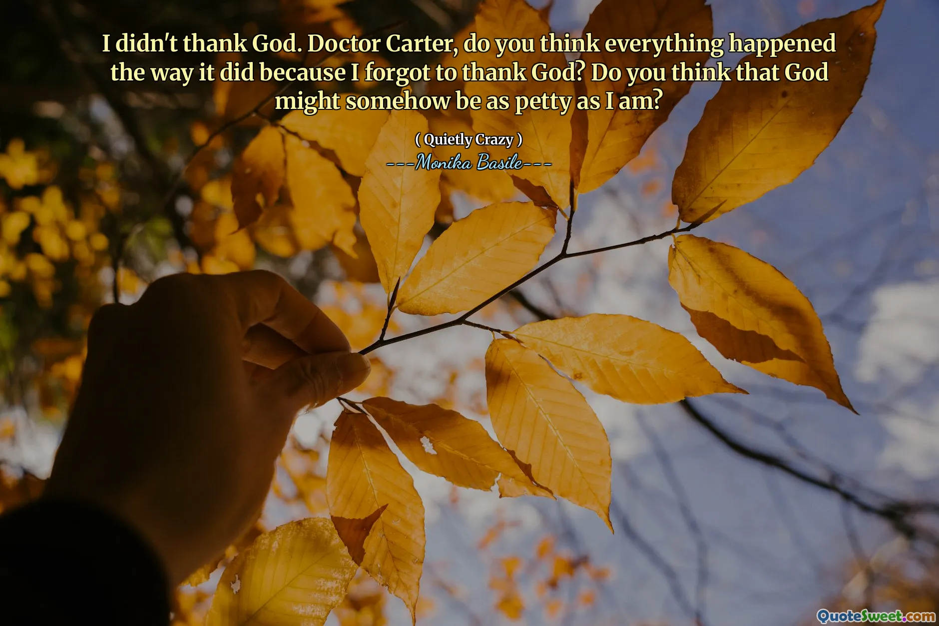 I didn't thank God. Doctor Carter, do you think everything happened the way it did because I forgot to thank God? Do you think that God might somehow be as petty as I am?