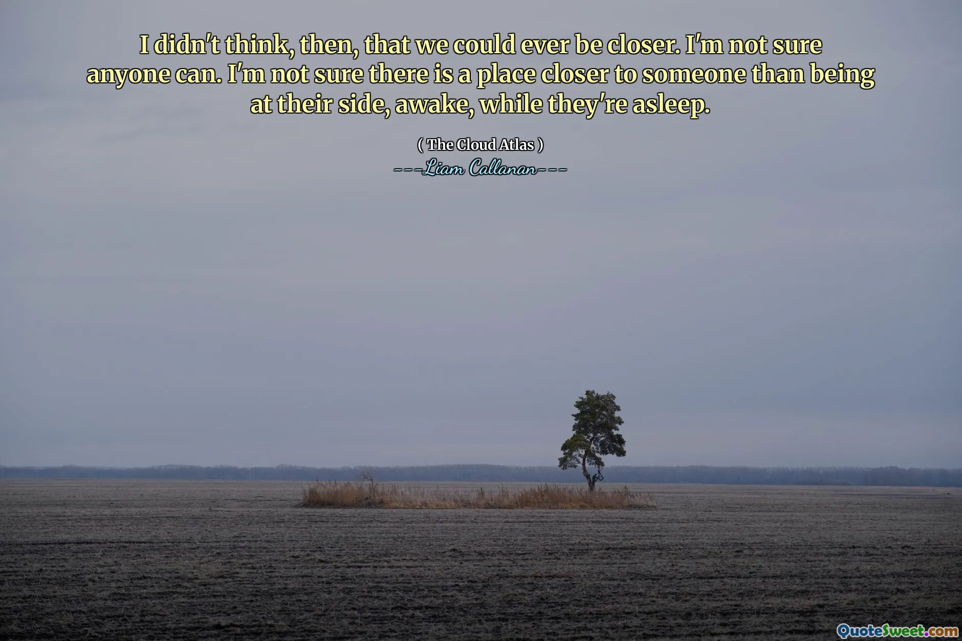 Não pensei, então, que algum dia poderíamos estar mais próximos. Não tenho certeza se alguém pode. Não tenho certeza se há lugar mais próximo de alguém do que estar ao seu lado, acordado, enquanto dorme.