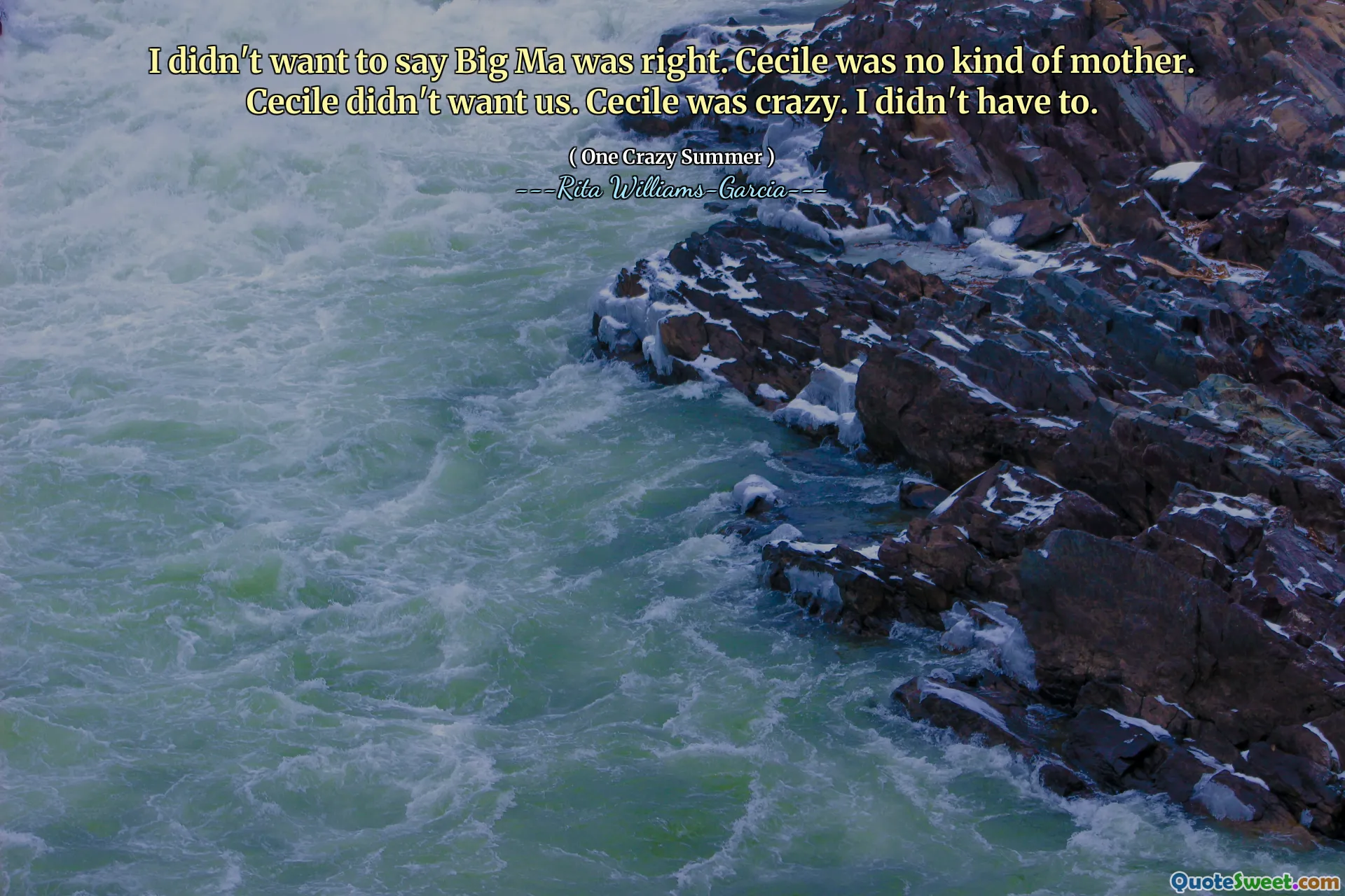 I didn't want to say Big Ma was right. Cecile was no kind of mother. Cecile didn't want us. Cecile was crazy. I didn't have to.