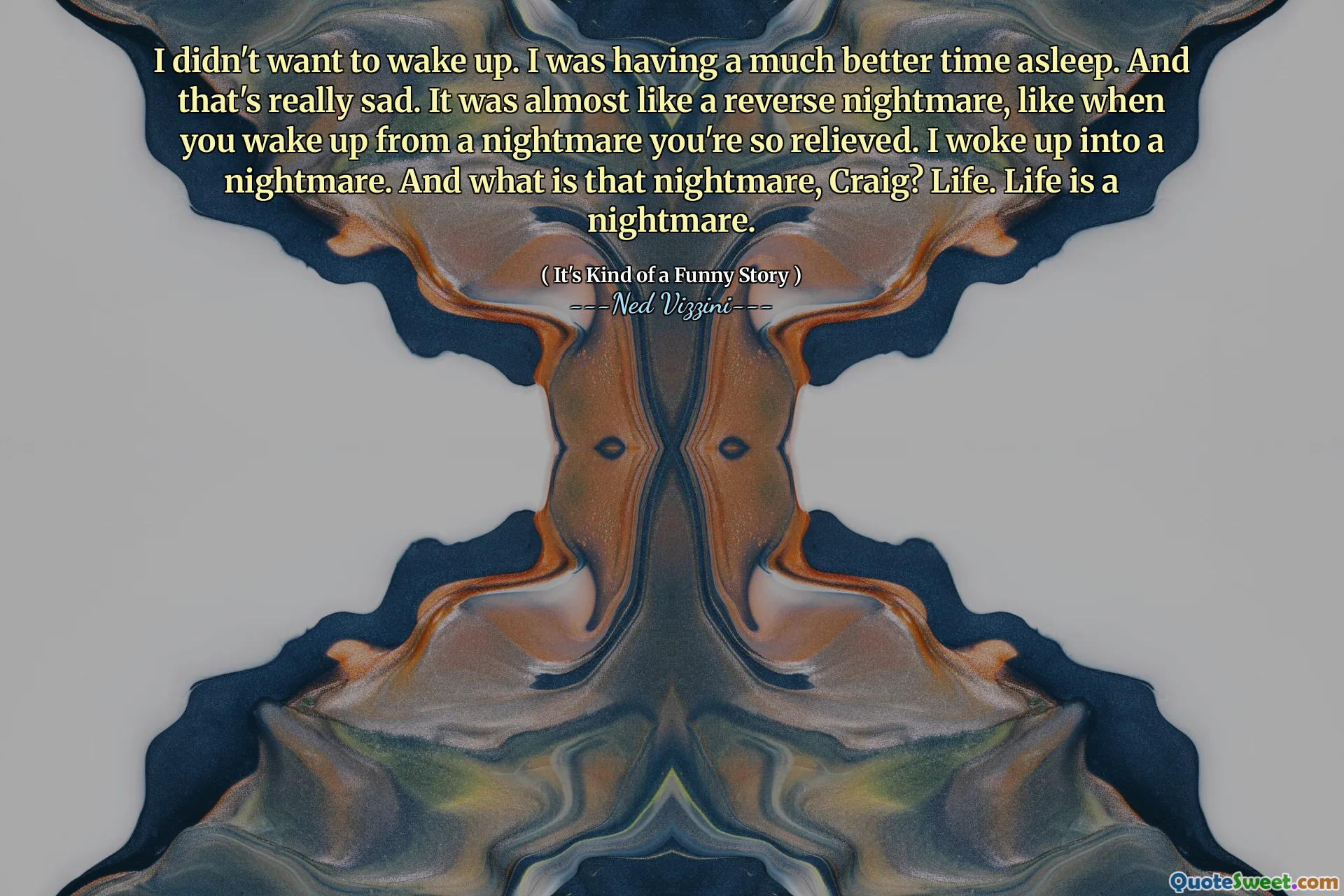 I didn't want to wake up. I was having a much better time asleep. And that's really sad. It was almost like a reverse nightmare, like when you wake up from a nightmare you're so relieved. I woke up into a nightmare. And what is that nightmare, Craig? Life. Life is a nightmare.