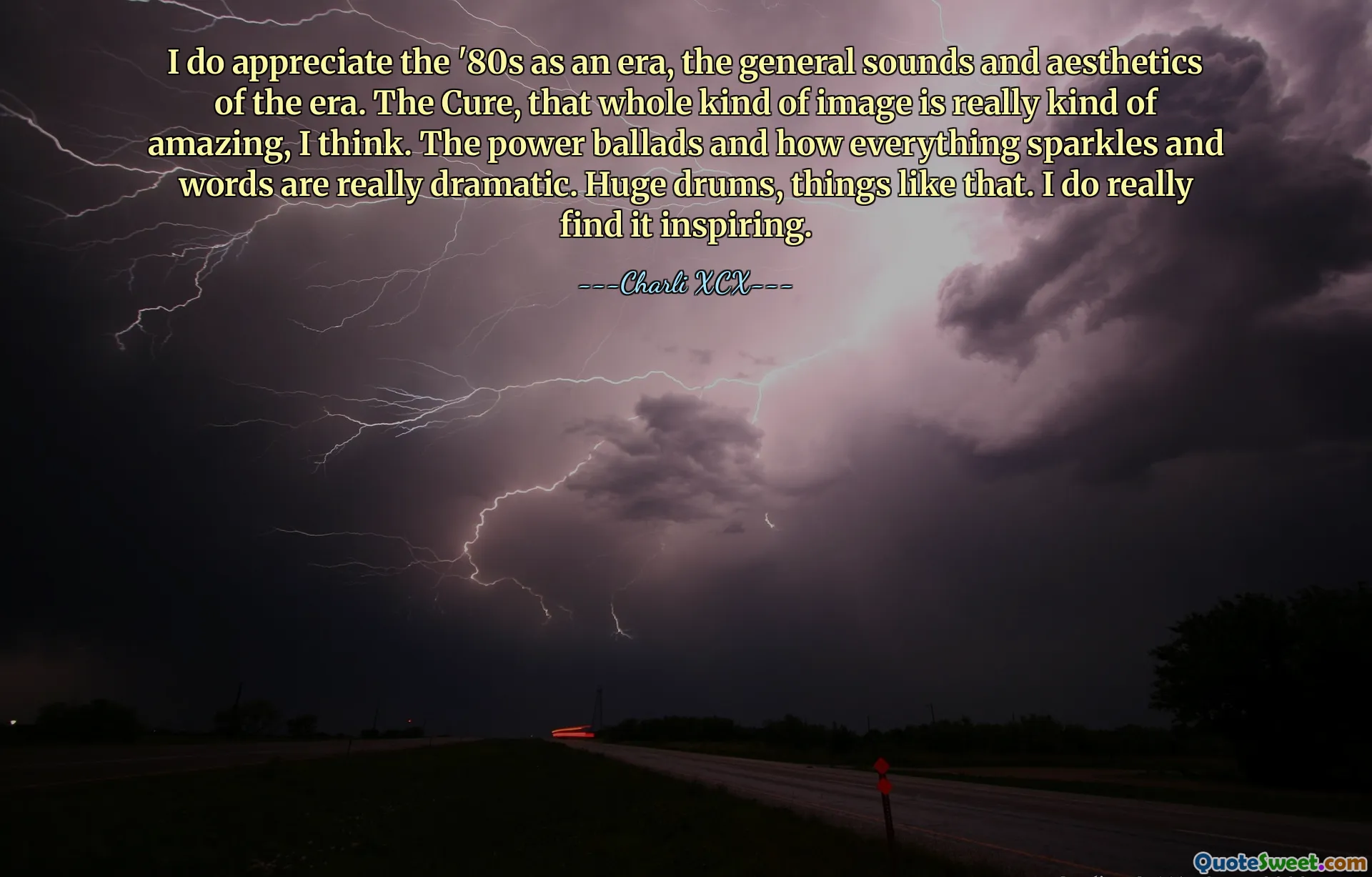 I do appreciate the '80s as an era, the general sounds and aesthetics of the era. The Cure, that whole kind of image is really kind of amazing, I think. The power ballads and how everything sparkles and words are really dramatic. Huge drums, things like that. I do really find it inspiring.