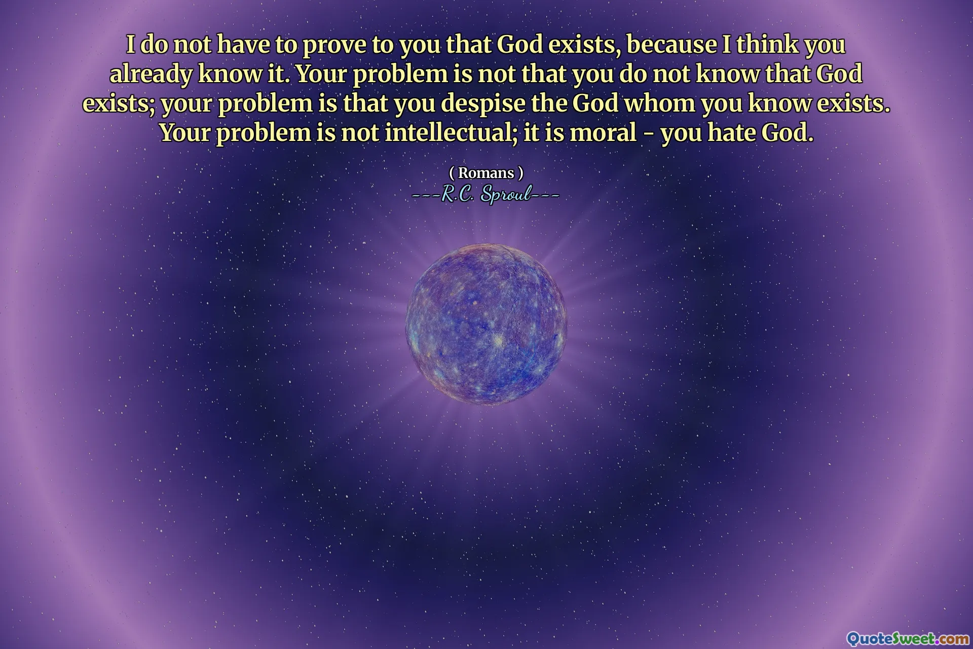I do not have to prove to you that God exists, because I think you already know it. Your problem is not that you do not know that God exists; your problem is that you despise the God whom you know exists. Your problem is not intellectual; it is moral - you hate God.