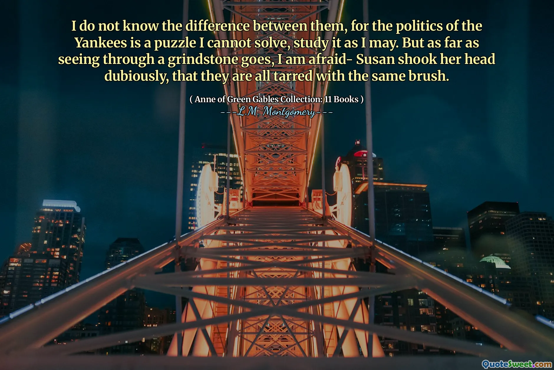 I do not know the difference between them, for the politics of the Yankees is a puzzle I cannot solve, study it as I may. But as far as seeing through a grindstone goes, I am afraid- Susan shook her head dubiously, that they are all tarred with the same brush.