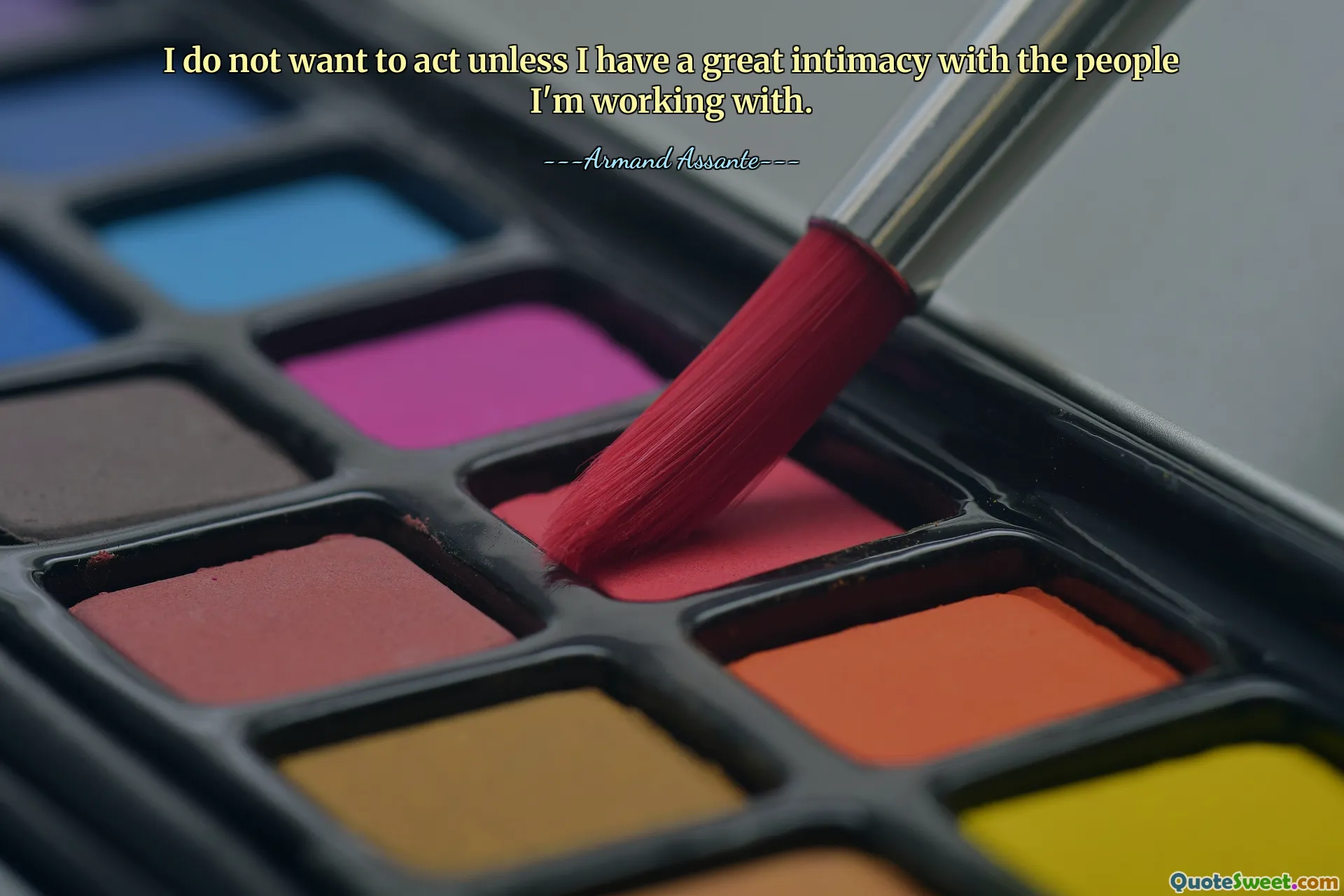 I do not want to act unless I have a great intimacy with the people I'm working with.