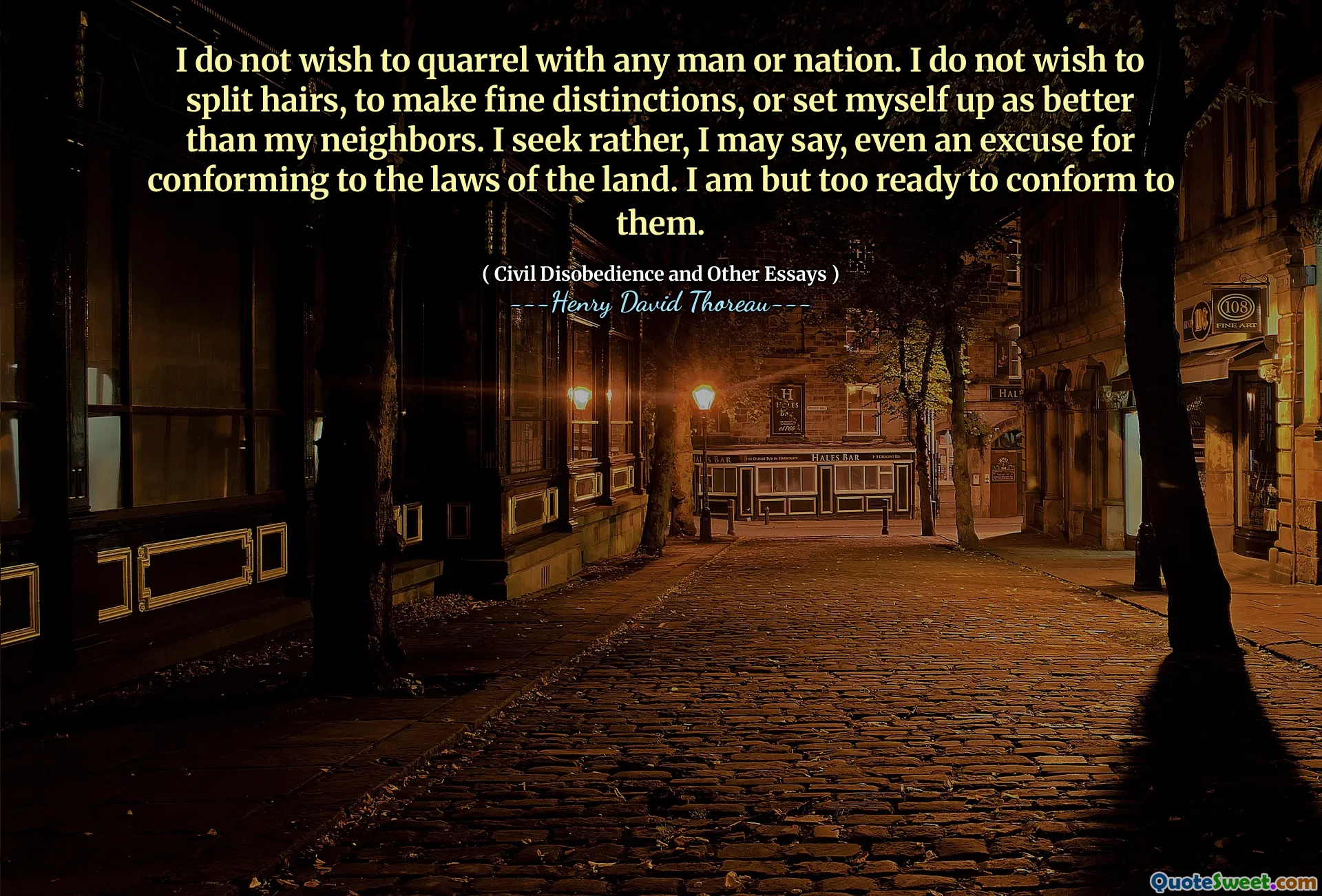 I do not wish to quarrel with any man or nation. I do not wish to split hairs, to make fine distinctions, or set myself up as better than my neighbors. I seek rather, I may say, even an excuse for conforming to the laws of the land. I am but too ready to conform to them.