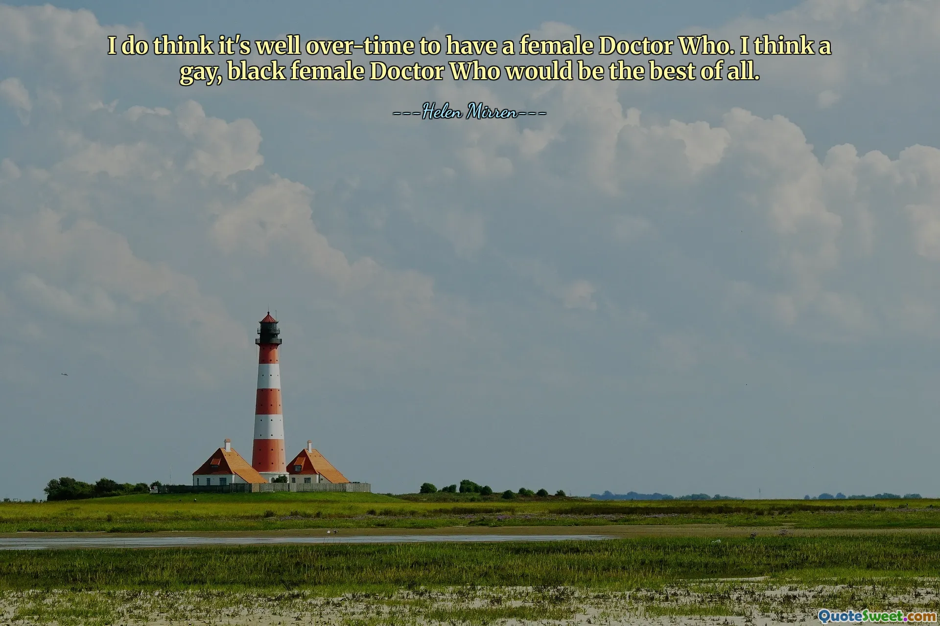 I do think it's well over-time to have a female Doctor Who. I think a gay, black female Doctor Who would be the best of all.