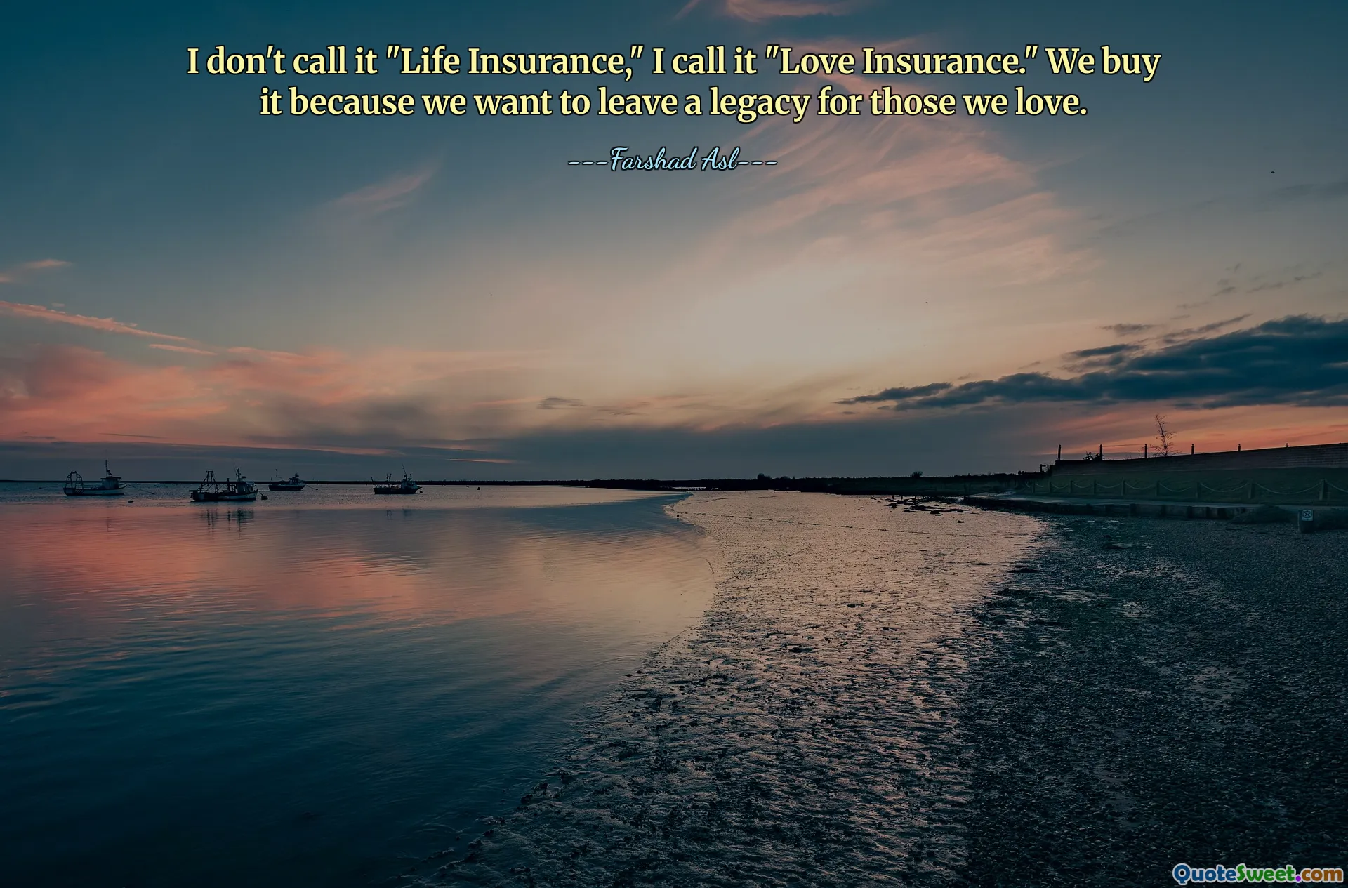 I don't call it "Life Insurance," I call it "Love Insurance." We buy it because we want to leave a legacy for those we love.