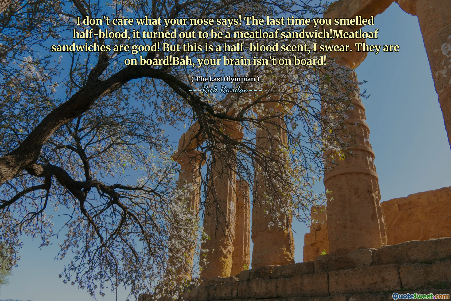 I don't care what your nose says! The last time you smelled half-blood, it turned out to be a meatloaf sandwich!Meatloaf sandwiches are good! But this is a half-blood scent, I swear. They are on board!Bah, your brain isn't on board!