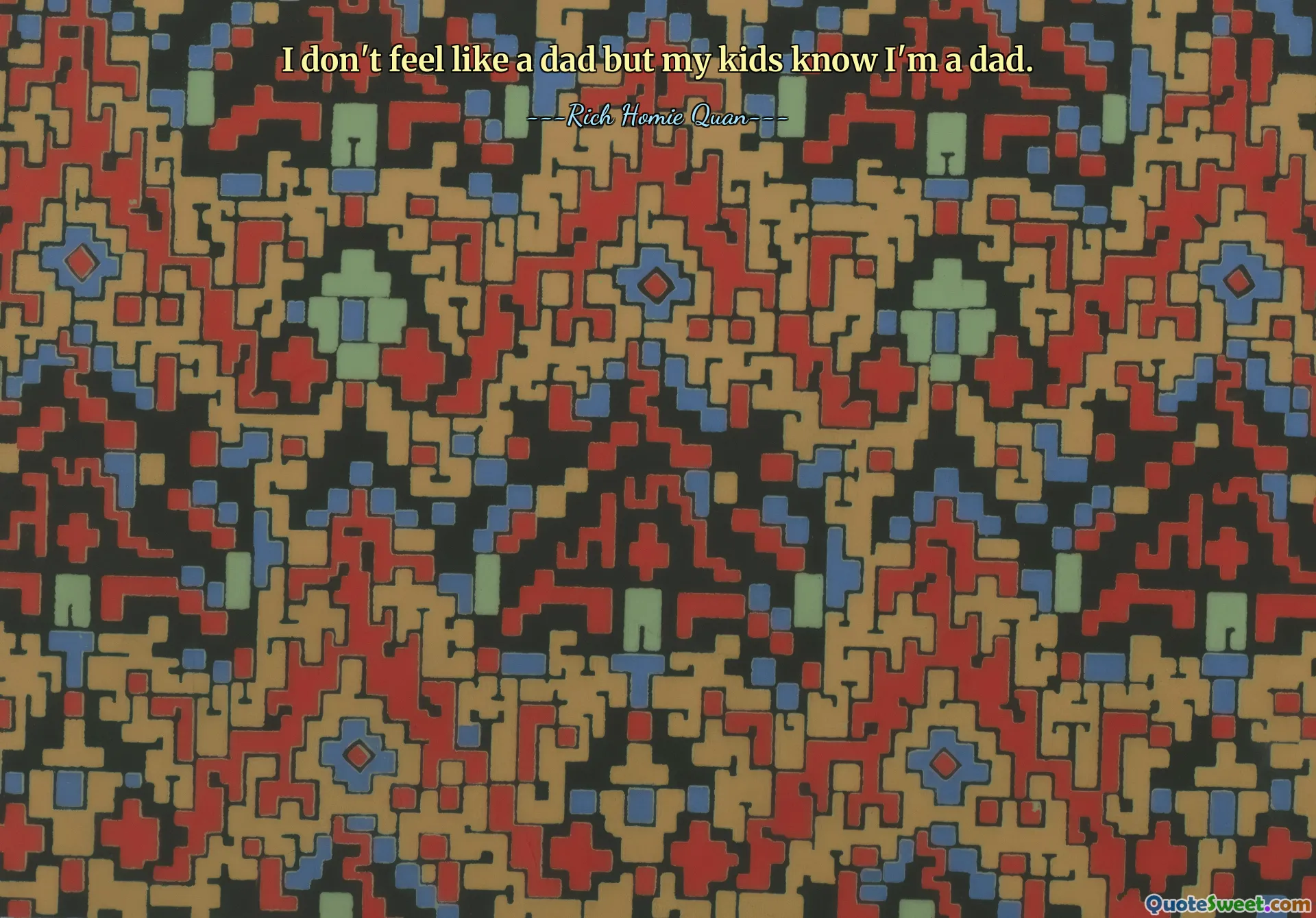 I don't feel like a dad but my kids know I'm a dad.