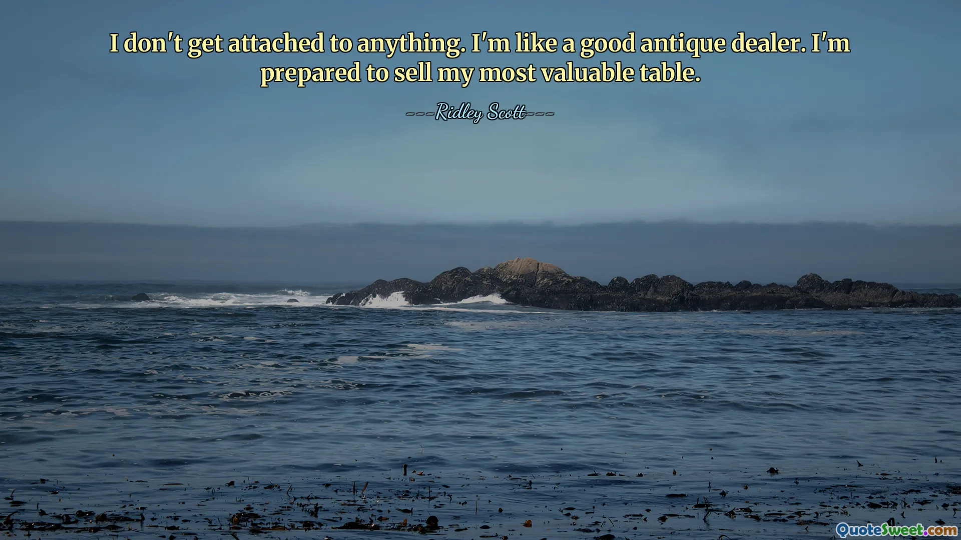 I don't get attached to anything. I'm like a good antique dealer. I'm prepared to sell my most valuable table.