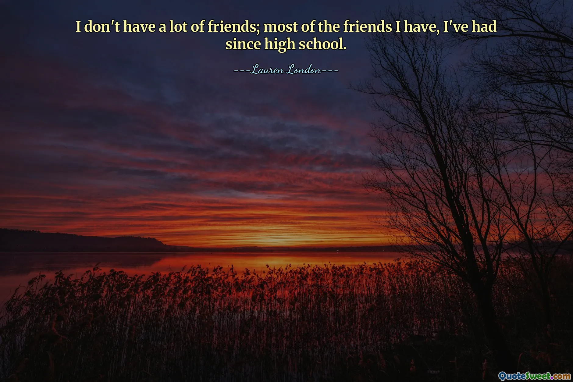 I don't have a lot of friends; most of the friends I have, I've had since high school.