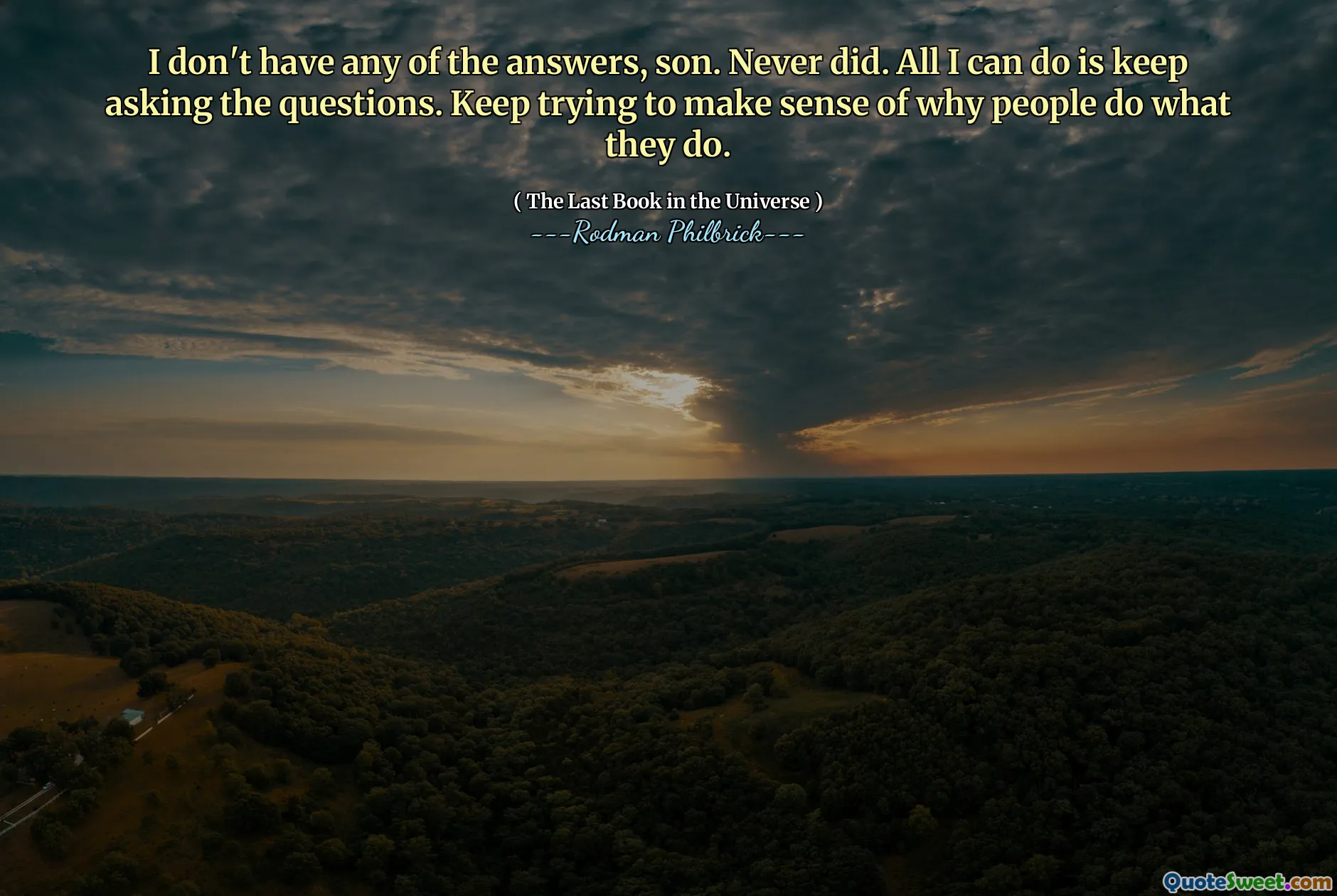 I don't have any of the answers, son. Never did. All I can do is keep asking the questions. Keep trying to make sense of why people do what they do.