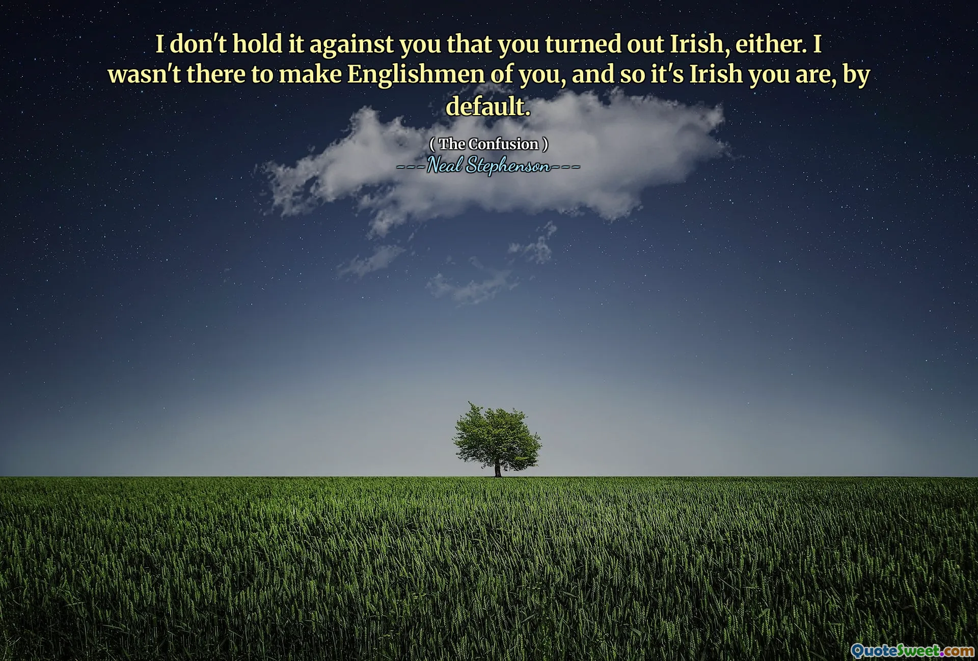 I don't hold it against you that you turned out Irish, either. I wasn't there to make Englishmen of you, and so it's Irish you are, by default.