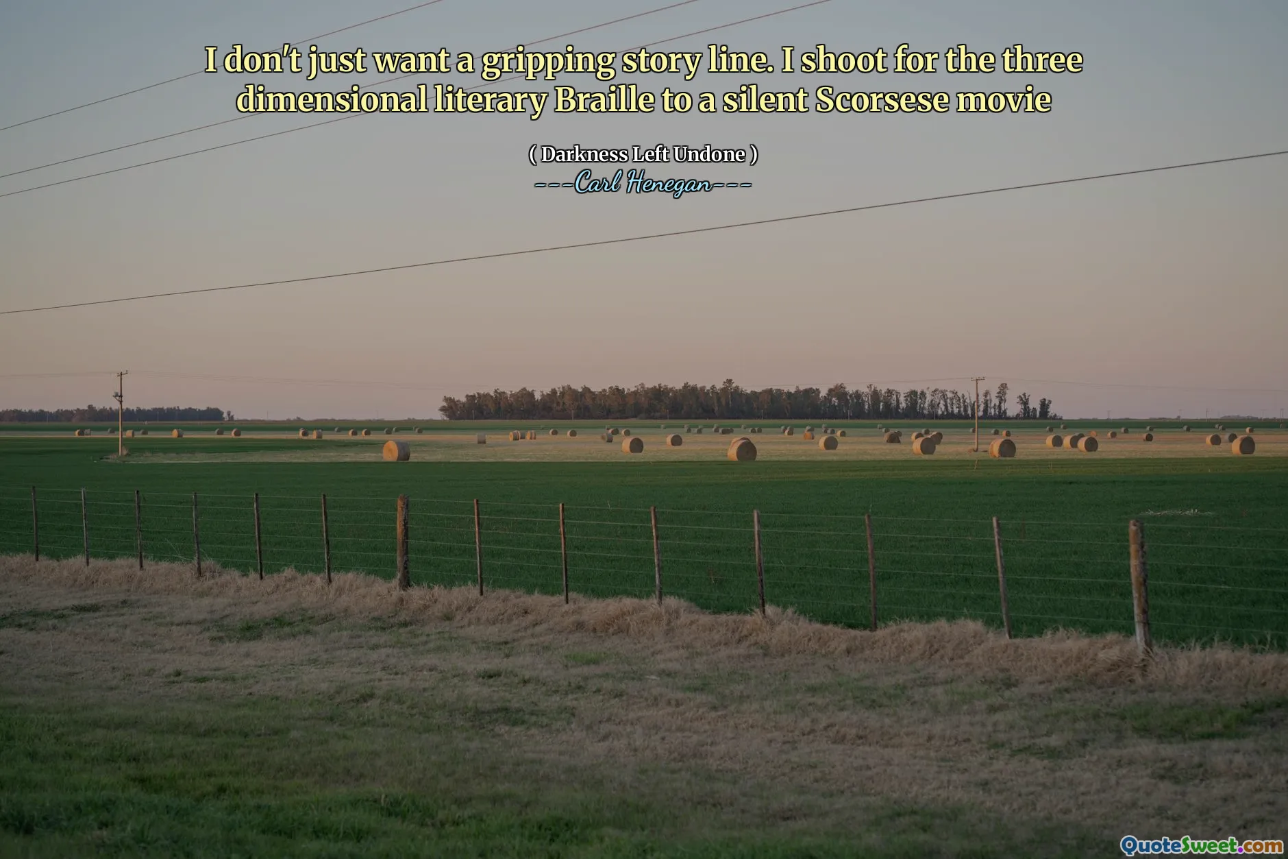 I don't just want a gripping story line. I shoot for the three dimensional literary Braille to a silent Scorsese movie