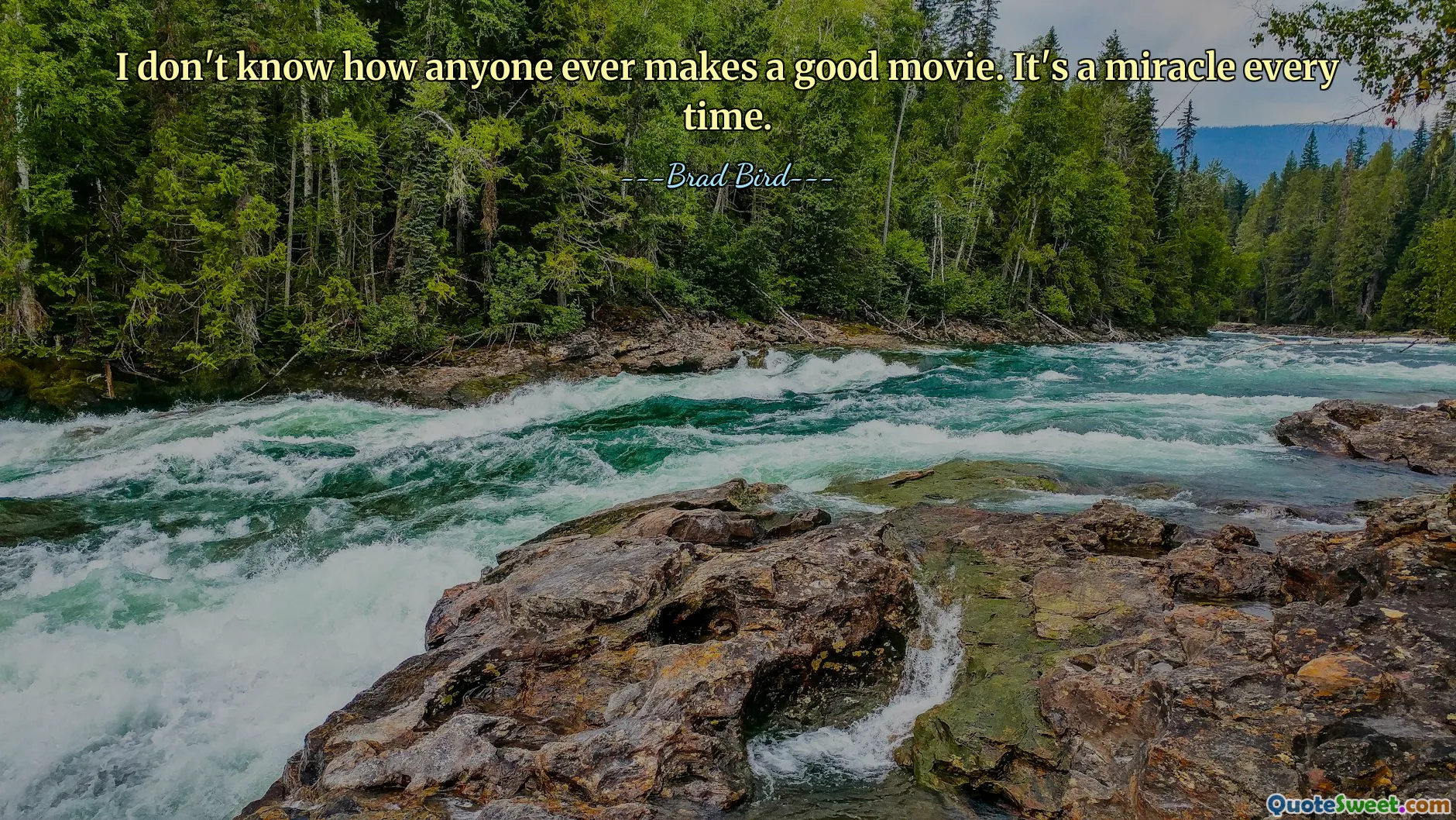 I don't know how anyone ever makes a good movie. It's a miracle every time.