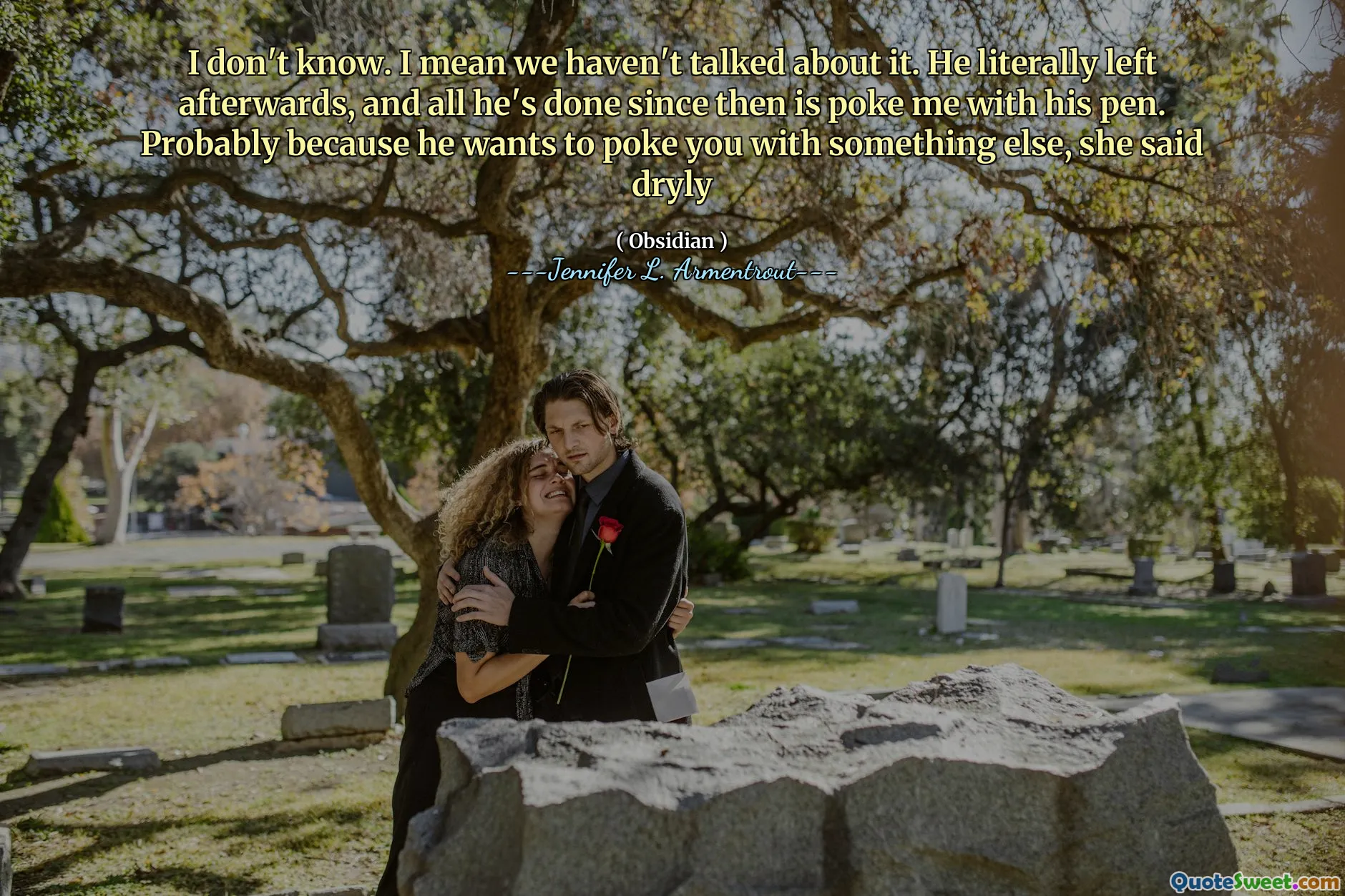 I don't know. I mean we haven't talked about it. He literally left afterwards, and all he's done since then is poke me with his pen. Probably because he wants to poke you with something else, she said dryly