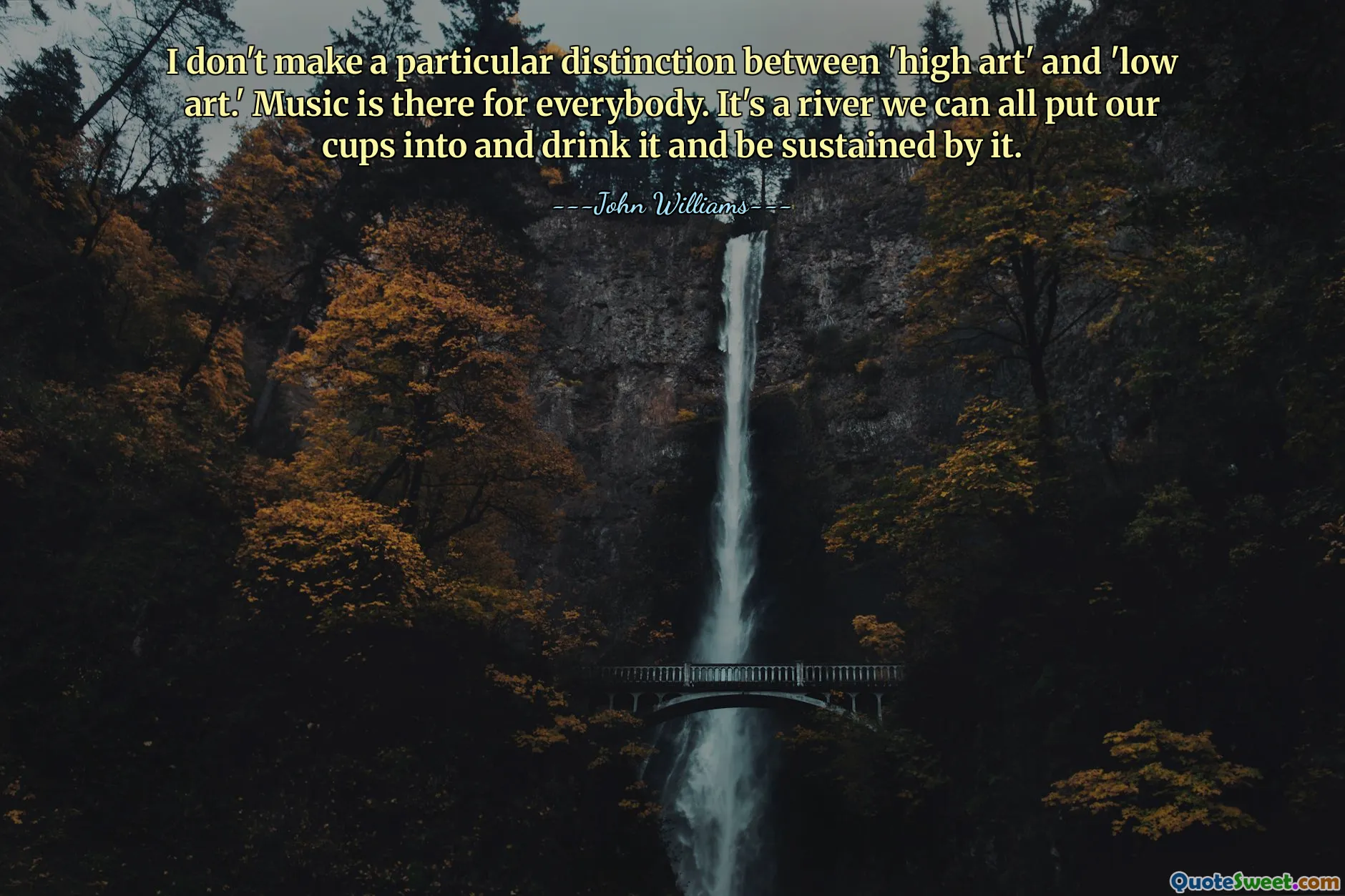 I don't make a particular distinction between 'high art' and 'low art.' Music is there for everybody. It's a river we can all put our cups into and drink it and be sustained by it.
