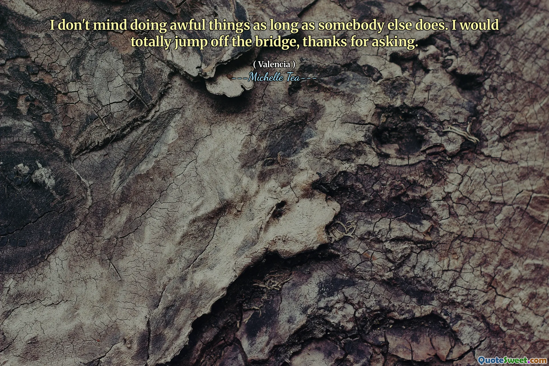 I don't mind doing awful things as long as somebody else does. I would totally jump off the bridge, thanks for asking.