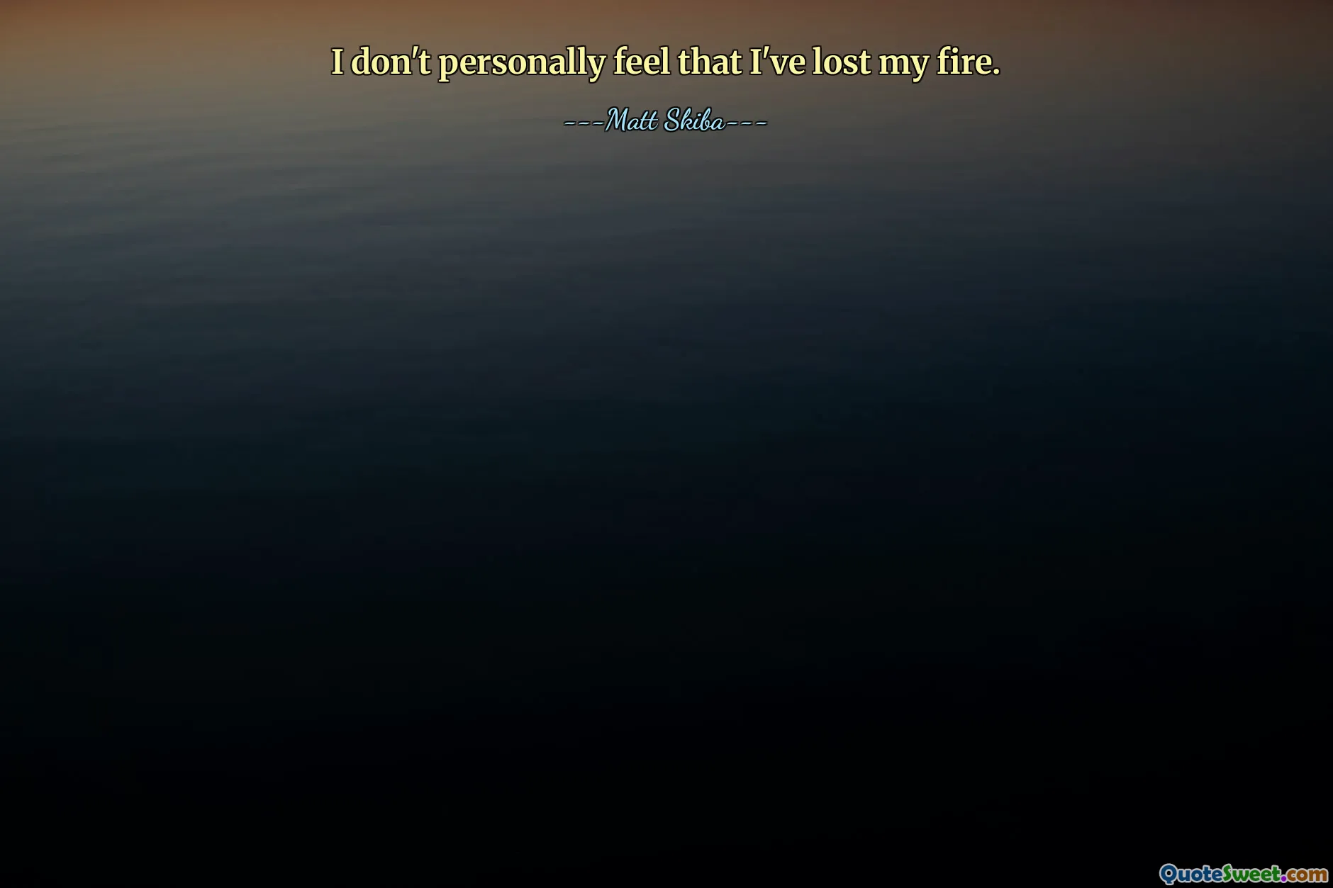 I don't personally feel that I've lost my fire.