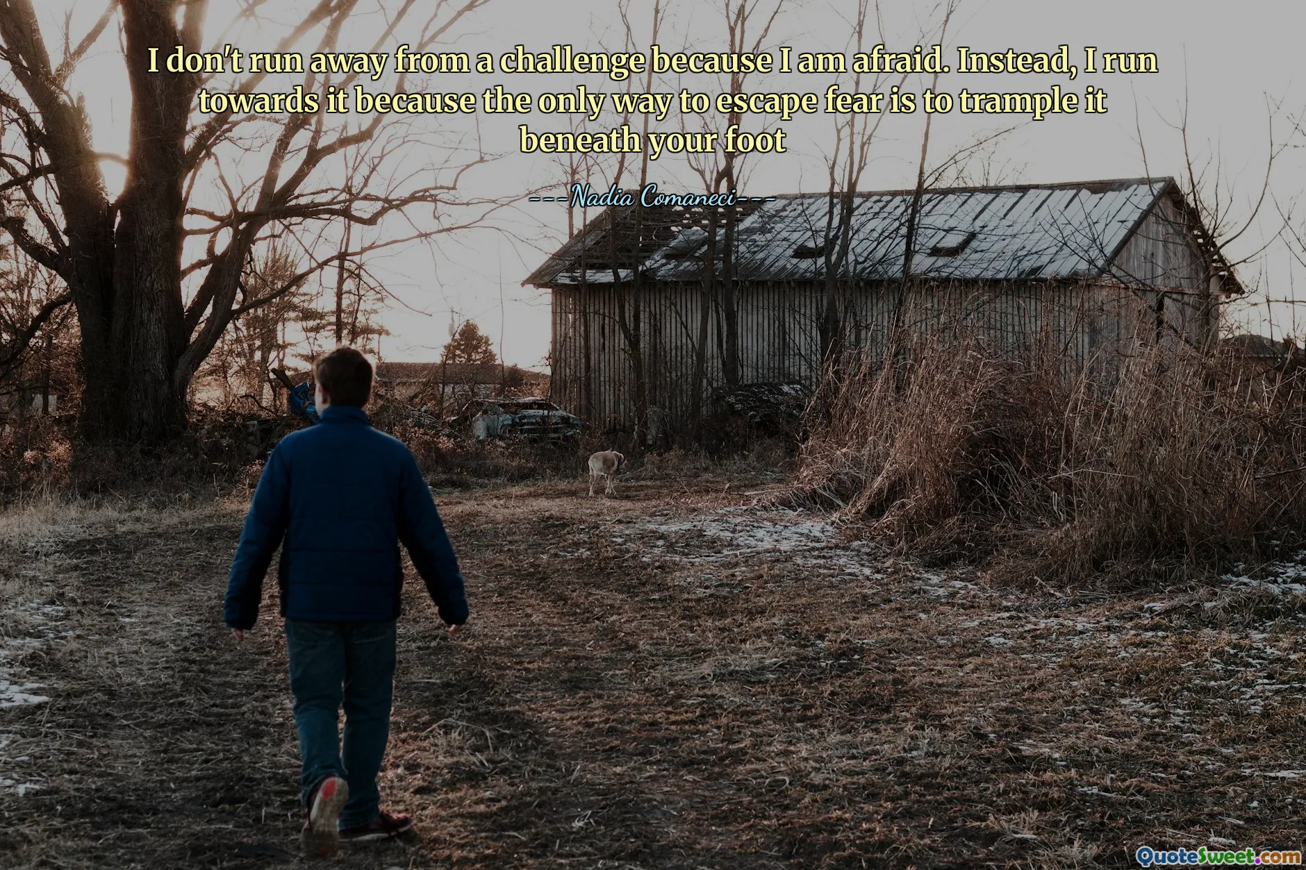 I don't run away from a challenge because I am afraid. Instead, I run towards it because the only way to escape fear is to trample it beneath your foot